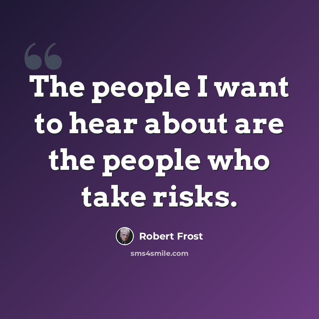 “The people I want to hear about are the people who take risks.” quote by Robert Frost