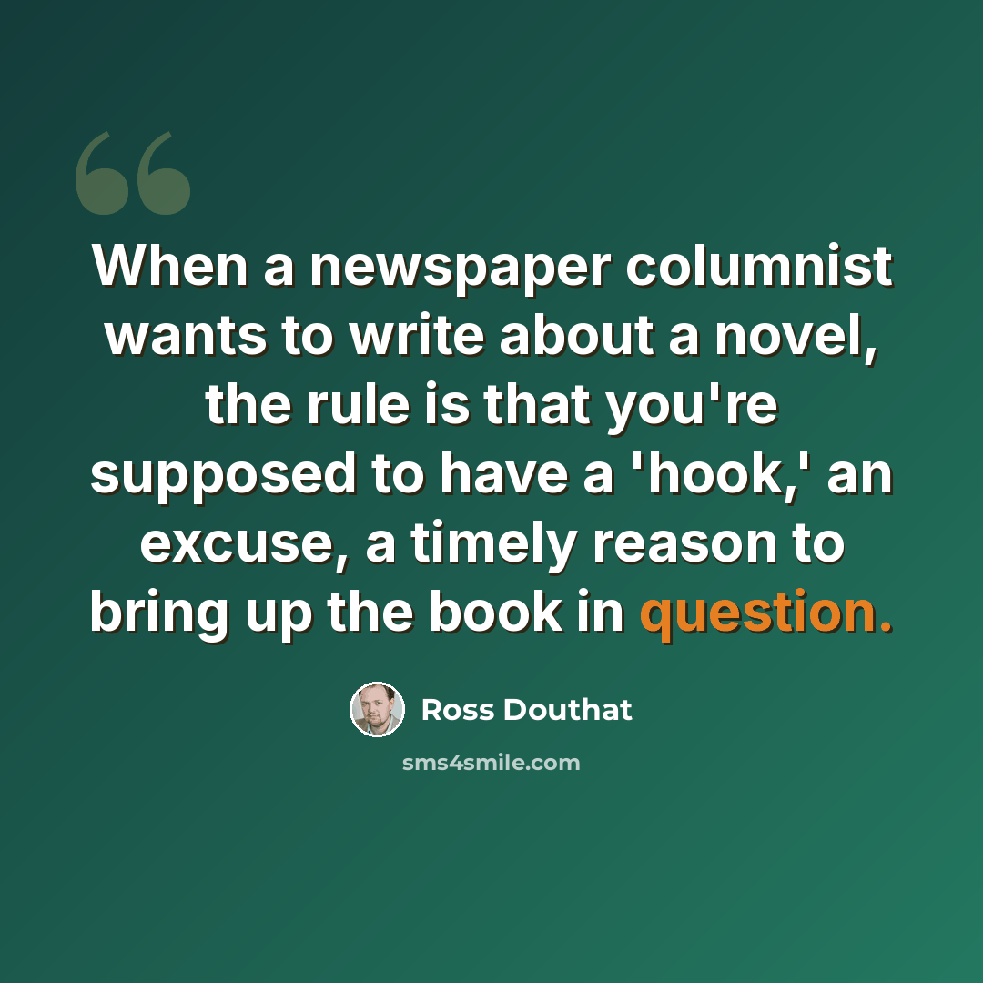 “When a newspaper columnist wants to write about a novel, the rule is that you're supposed to have a 'hook,' an excuse, a timely reason to bring up the book in question.” quote by Ross Douthat
