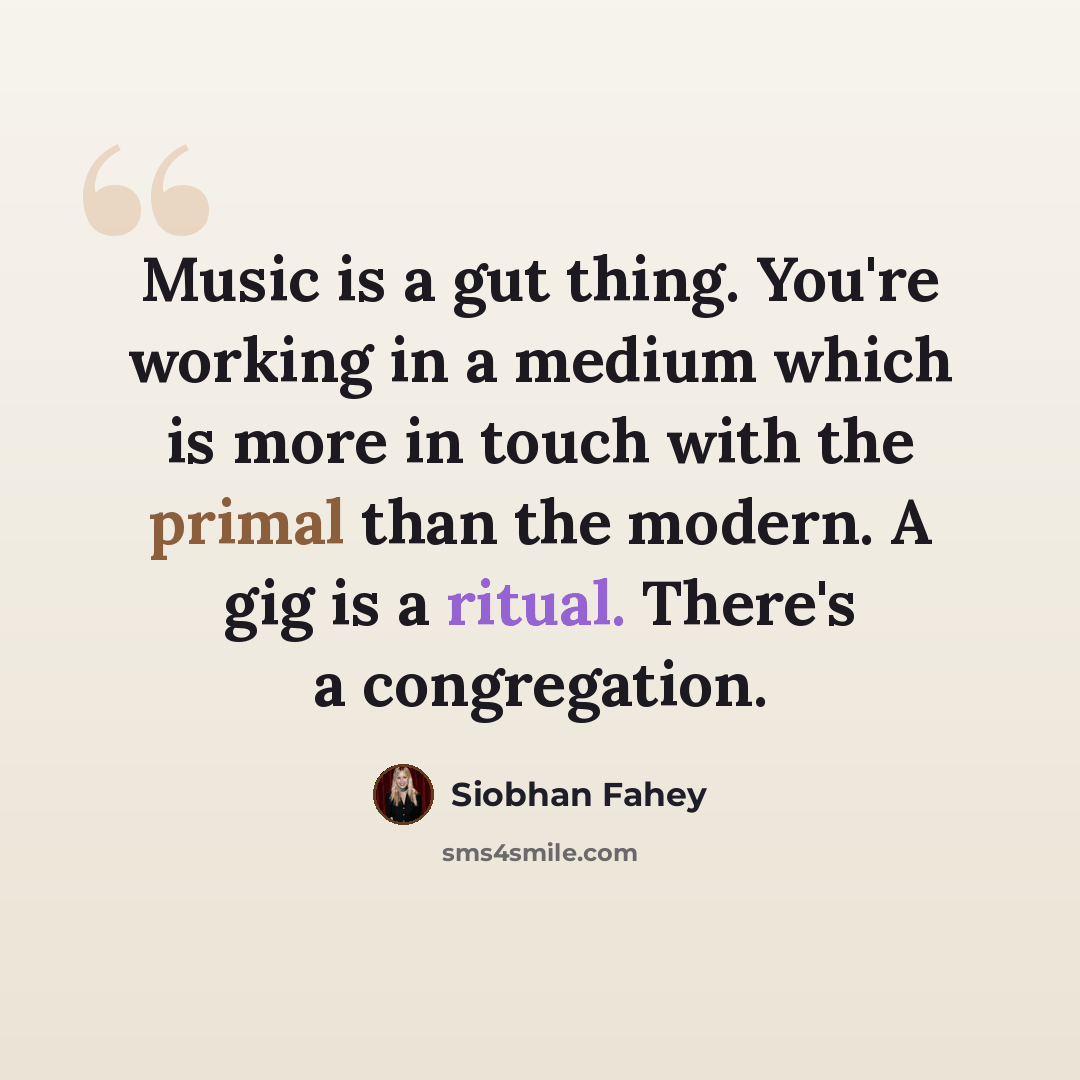 “Music is a gut thing. You're working in a medium which is more in touch with the primal than the modern. A gig is a ritual. There's a congregation.” quote by Siobhan Fahey