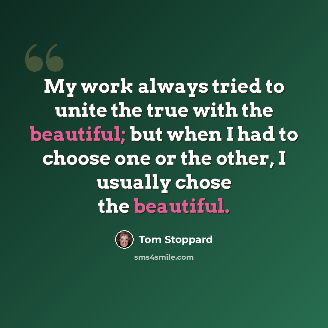 “My work always tried to unite the true with the beautiful; but when I had to choose one or the other, I usually chose the beautiful.” quote by Tom Stoppard