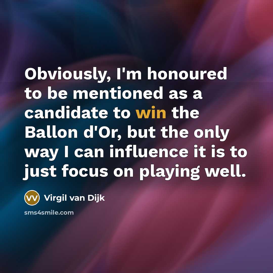 “Obviously, I'm honoured to be mentioned as a candidate to win the Ballon d'Or, but the only way I can influence it is to just focus on playing well.” quote by Virgil van Dijk