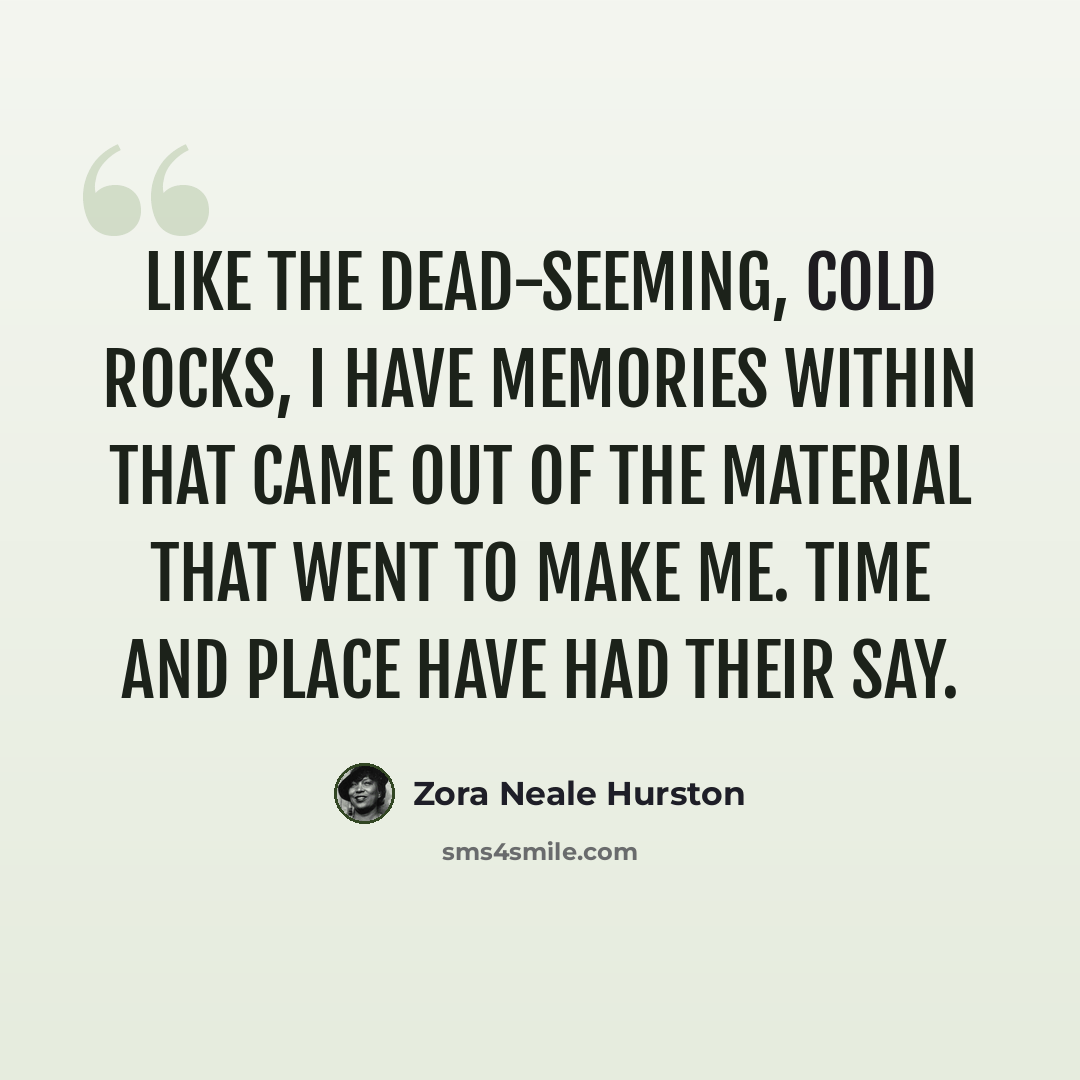 “Like the dead-seeming, cold rocks, I have memories within that came out of the material that went to make me. Time and place have had their say.” quote by Zora Neale Hurston