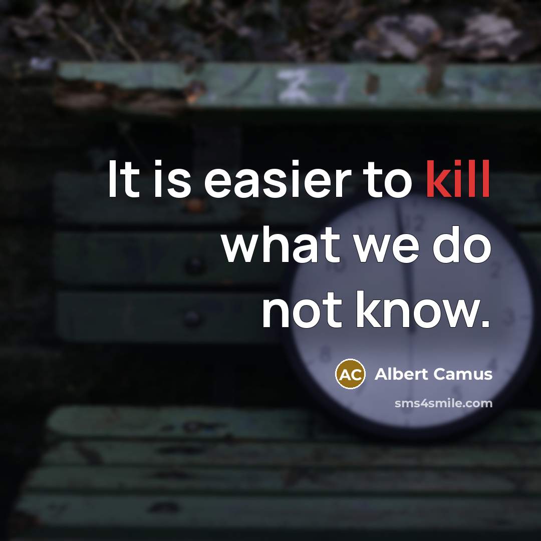 “It is easier to kill what we do not know.” quote by Albert Camus