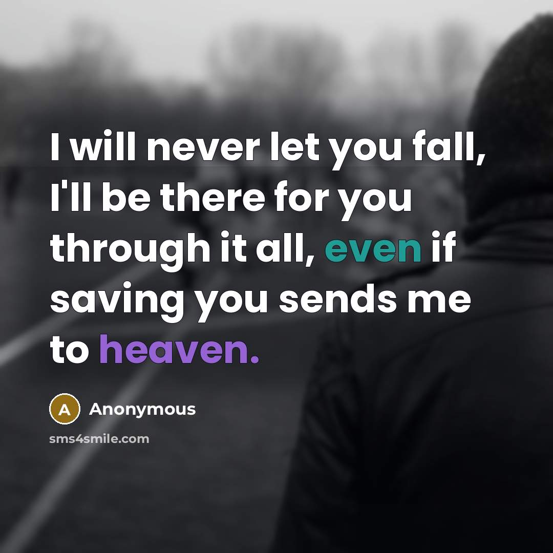 “I will never let you fall, I'll be there for you through it all, even if saving you sends me to heaven.” quote by Anonymous
