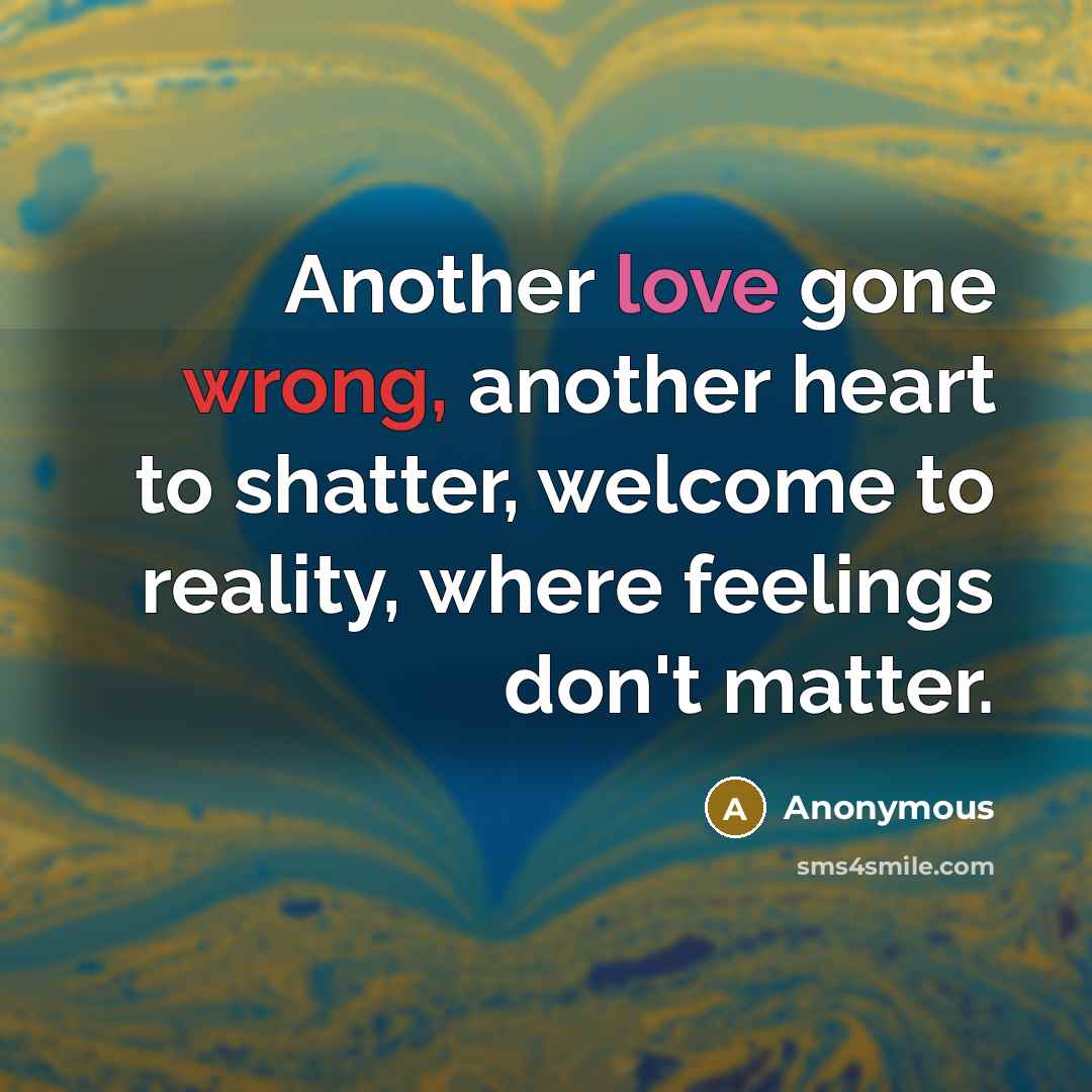 “Another love gone wrong, another heart to shatter, welcome to reality, where feelings don't matter.” quote by Anonymous