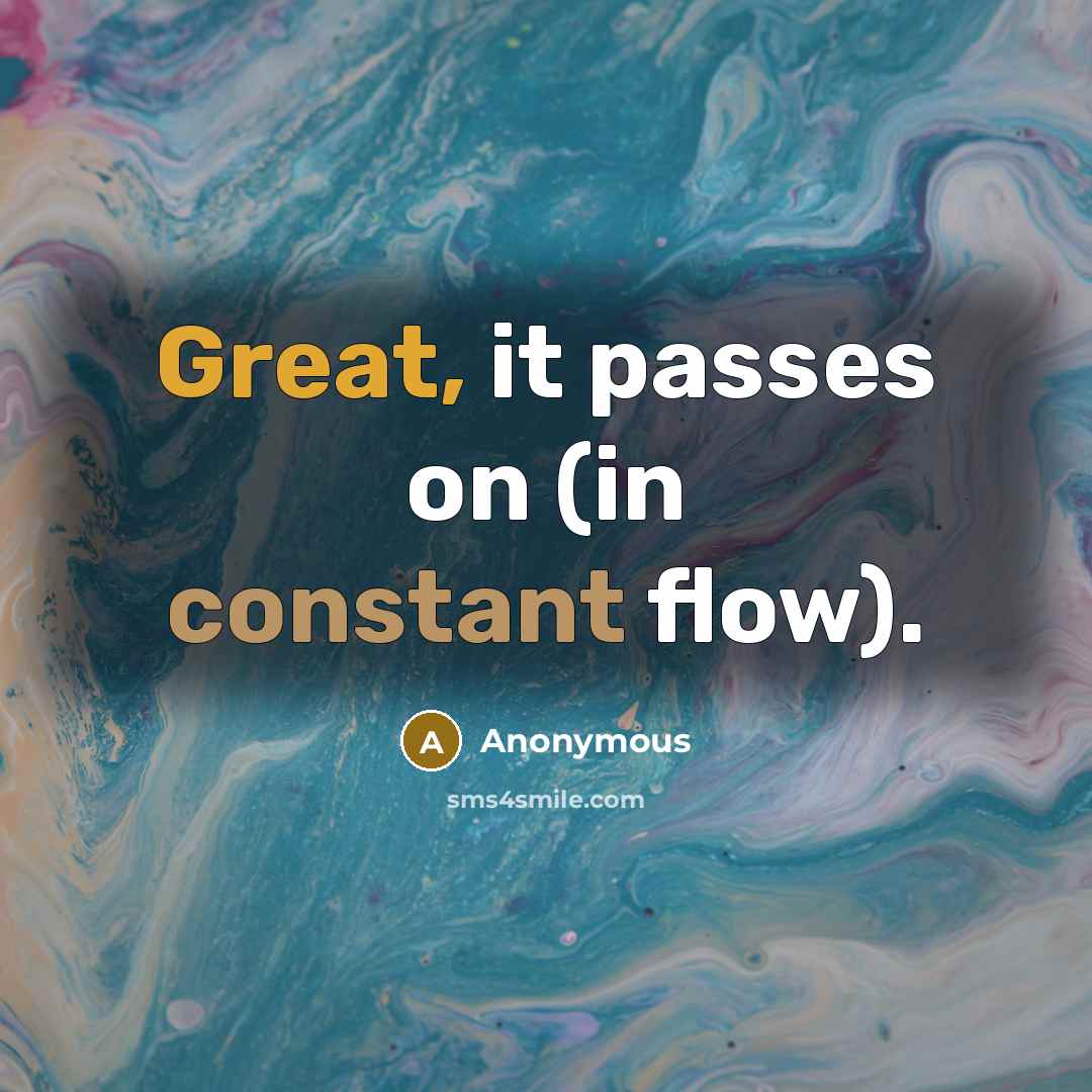 “Great, it passes on (in constant flow).” quote by Anonymous