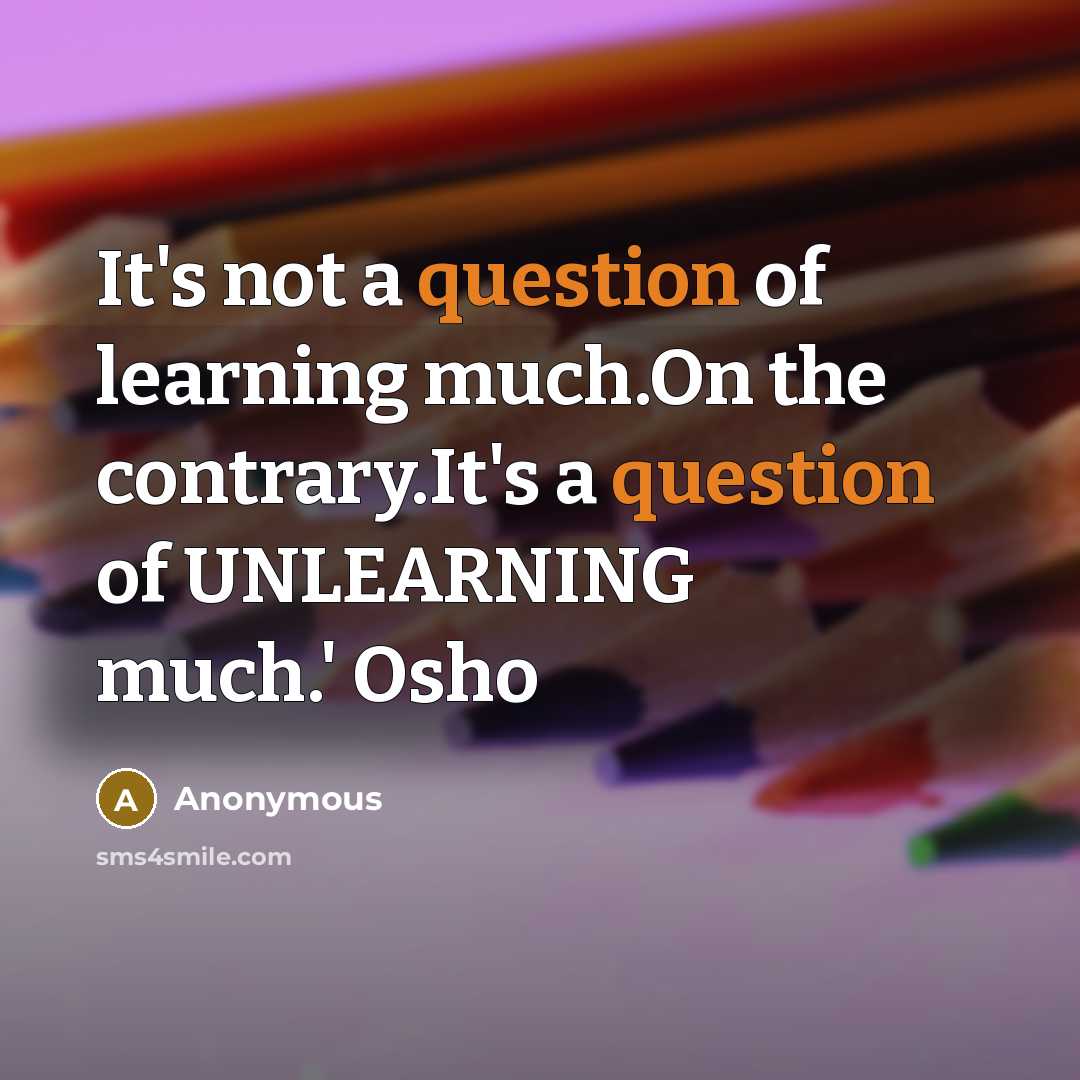 “It's not a question of learning much.On the contrary.It's a question of UNLEARNING much.' Osho” quote by Anonymous