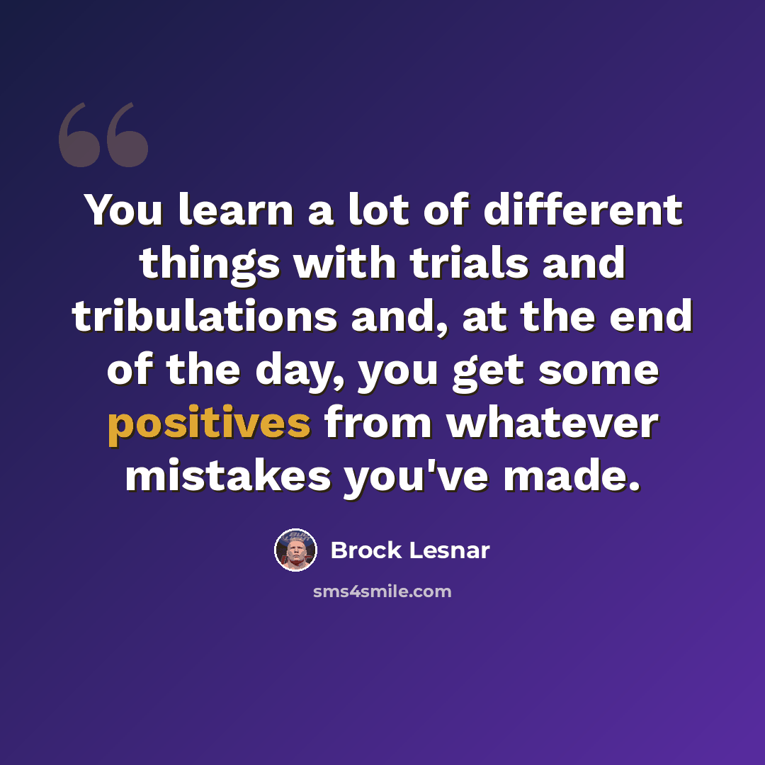 “You learn a lot of different things with trials and tribulations and, at the end of the day, you get some positives from whatever mistakes you've made.” quote by Brock Lesnar