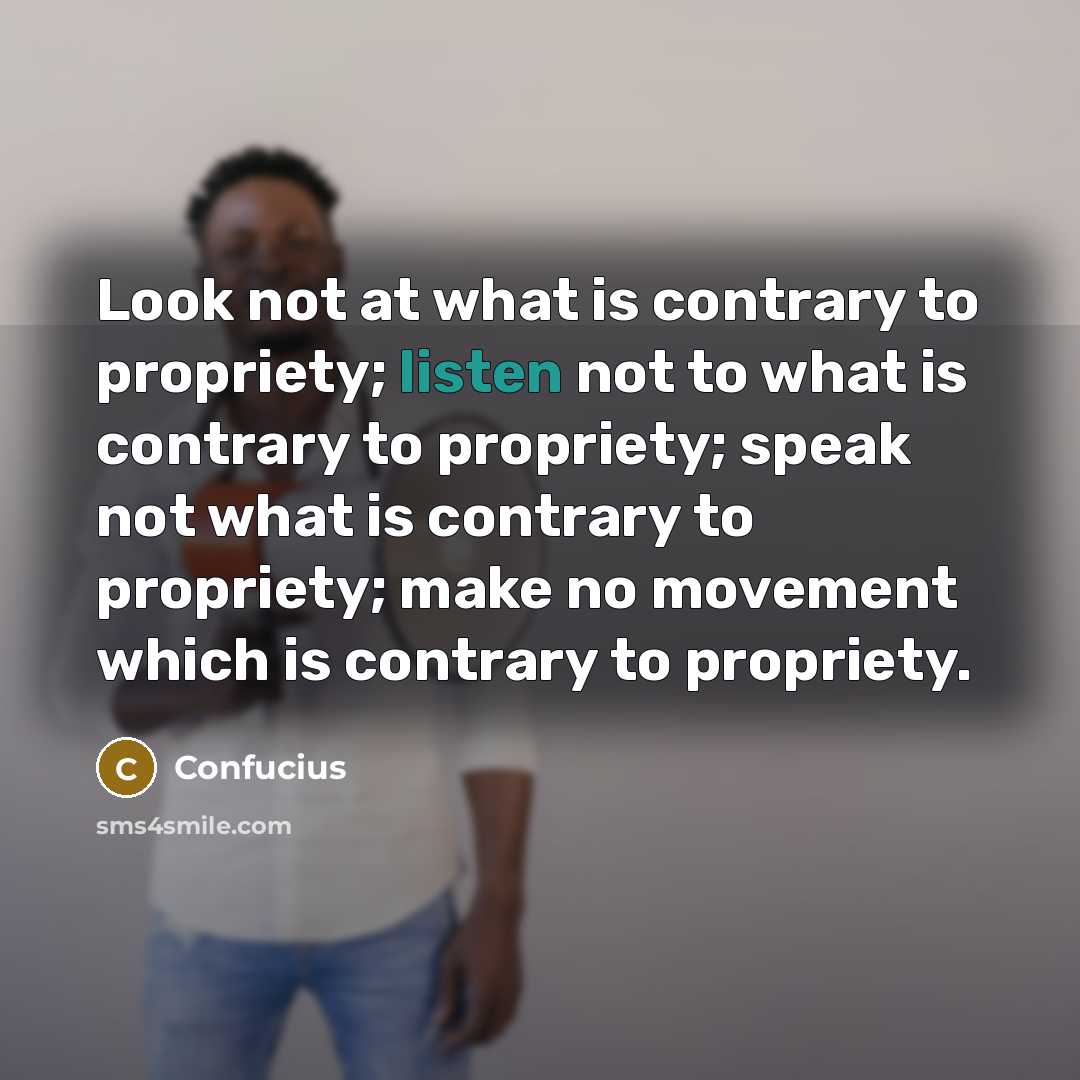 “Look not at what is contrary to propriety; listen not to what is contrary to propriety; speak not what is contrary to propriety; make no movement which is contrary to propriety.” quote by Confucius