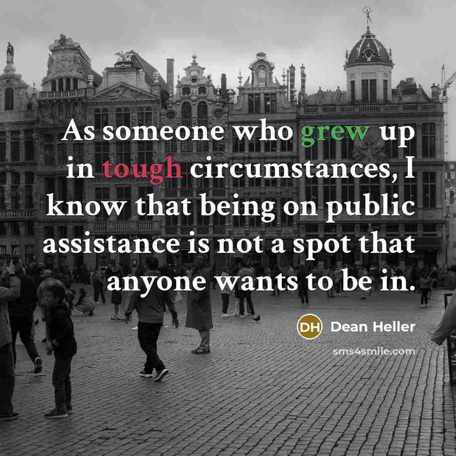“As someone who grew up in tough circumstances, I know that being on public assistance is not a spot that anyone wants to be in.” quote by Dean Heller