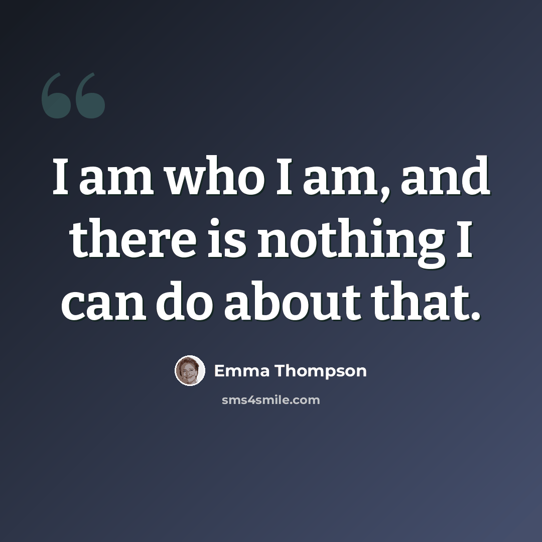 “I am who I am, and there is nothing I can do about that.” quote by Emma Thompson