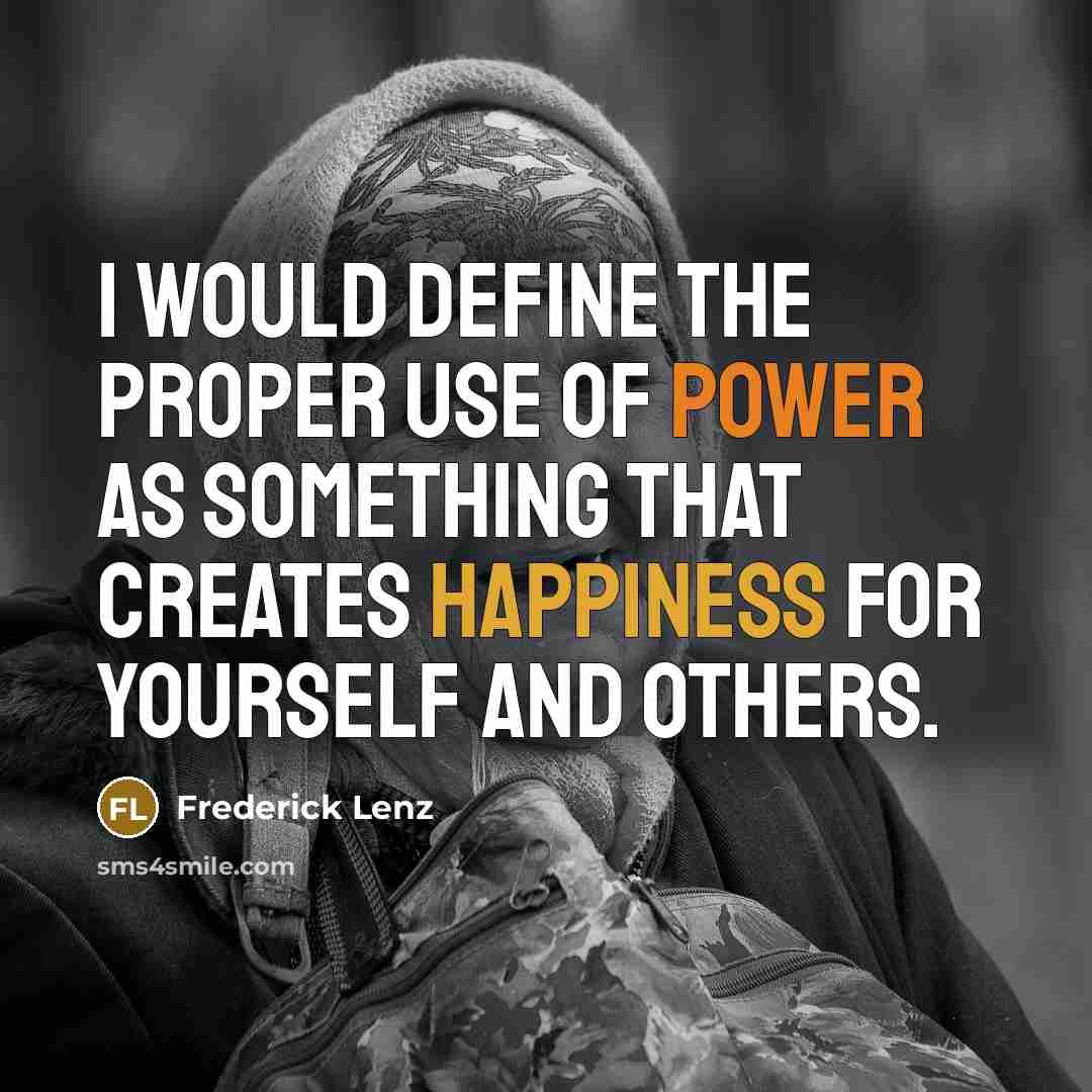 “I would define the proper use of power as something that creates happiness for yourself and others.” quote by Frederick Lenz