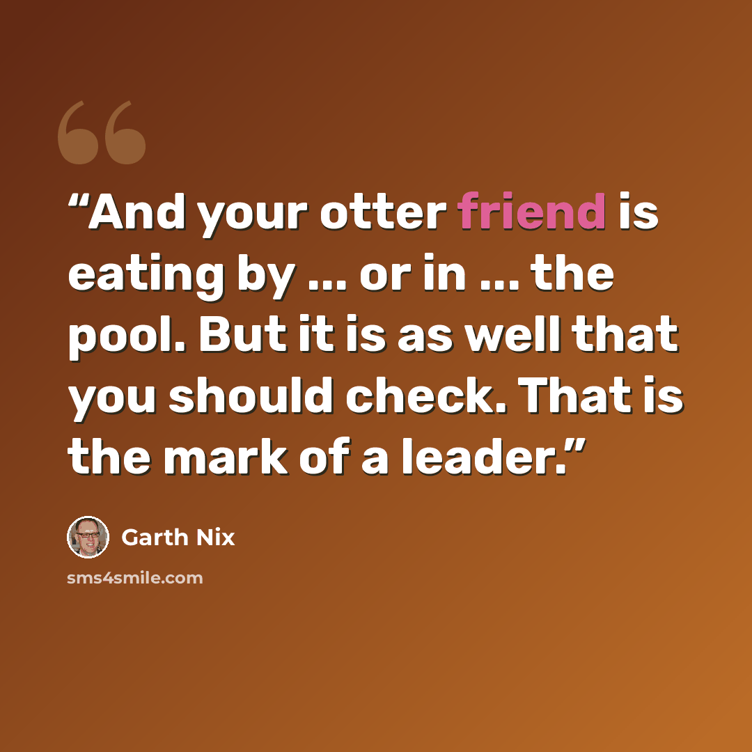 “And your otter friend is eating by ... or in ... the pool. But it is as well that you should check. That is the mark of a leader.” quote by Garth Nix