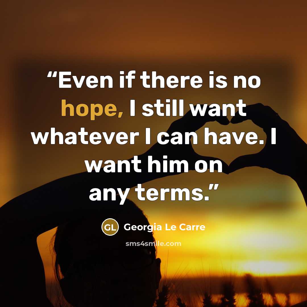 “Even if there is no hope, I still want whatever I can have. I want him on any terms.” quote by Georgia Le Carre