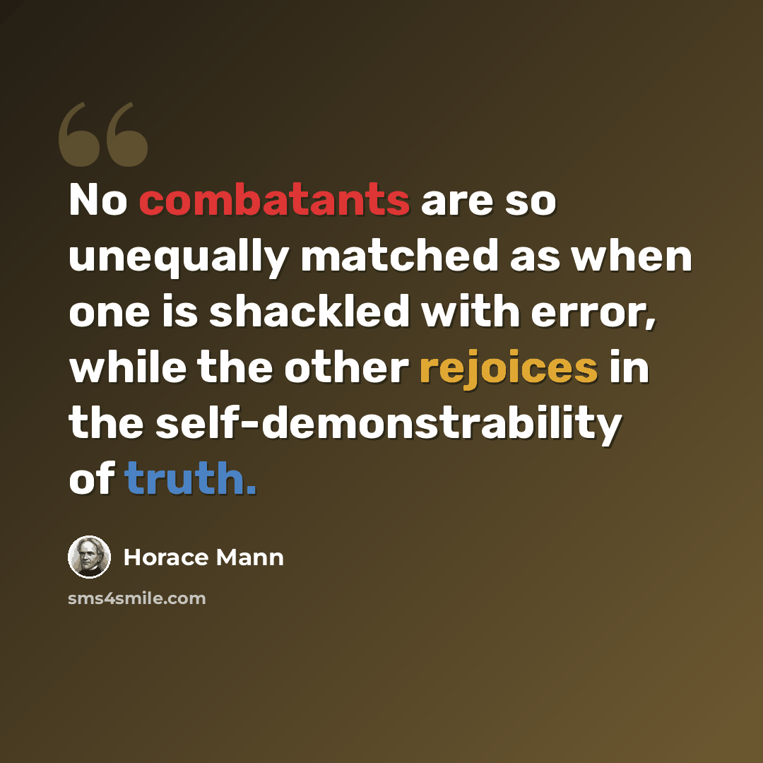 “No combatants are so unequally matched as when one is shackled with error, while the other rejoices in the self-demonstrability of truth.” quote by Horace Mann