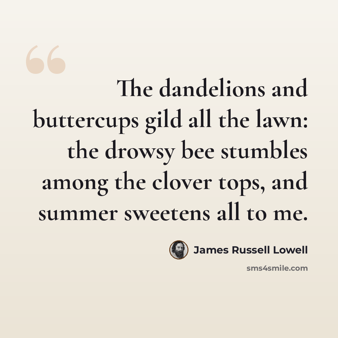 “The dandelions and buttercups gild all the lawn: the drowsy bee stumbles among the clover tops, and summer sweetens all to me.” quote by James Russell Lowell