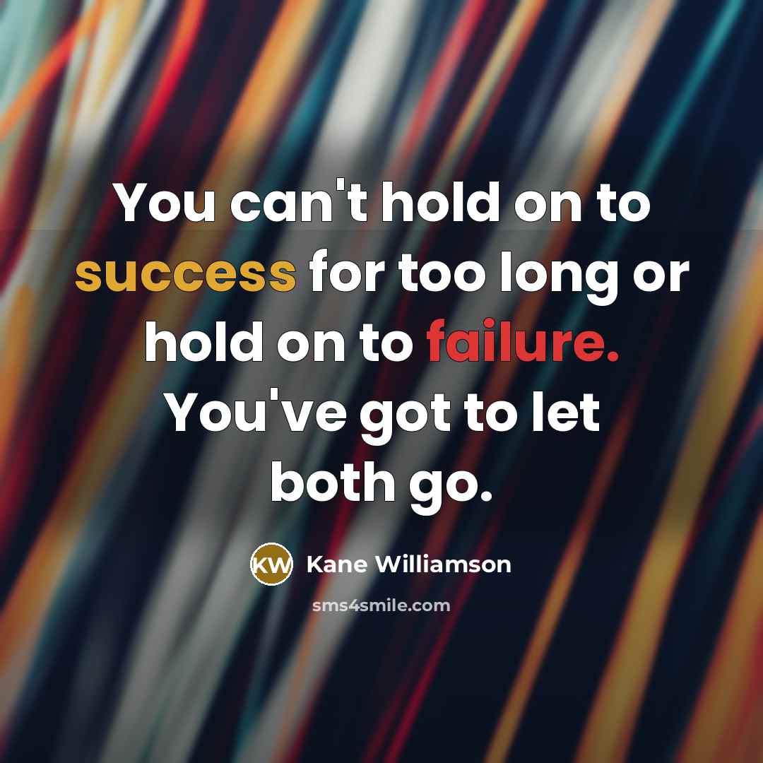 “You can't hold on to success for too long or hold on to failure. You've got to let both go.” quote by Kane Williamson