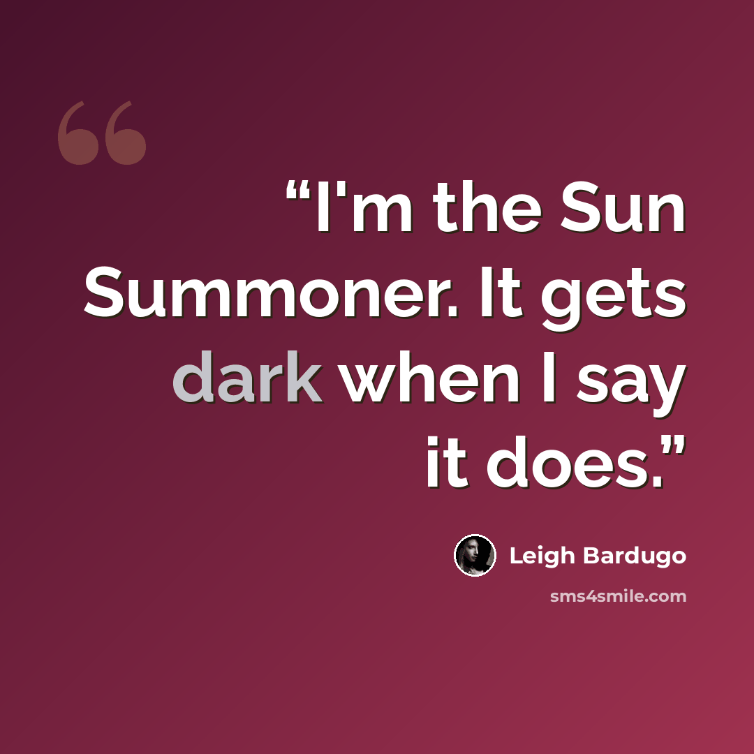 “I'm the Sun Summoner. It gets dark when I say it does.” quote by Leigh Bardugo
