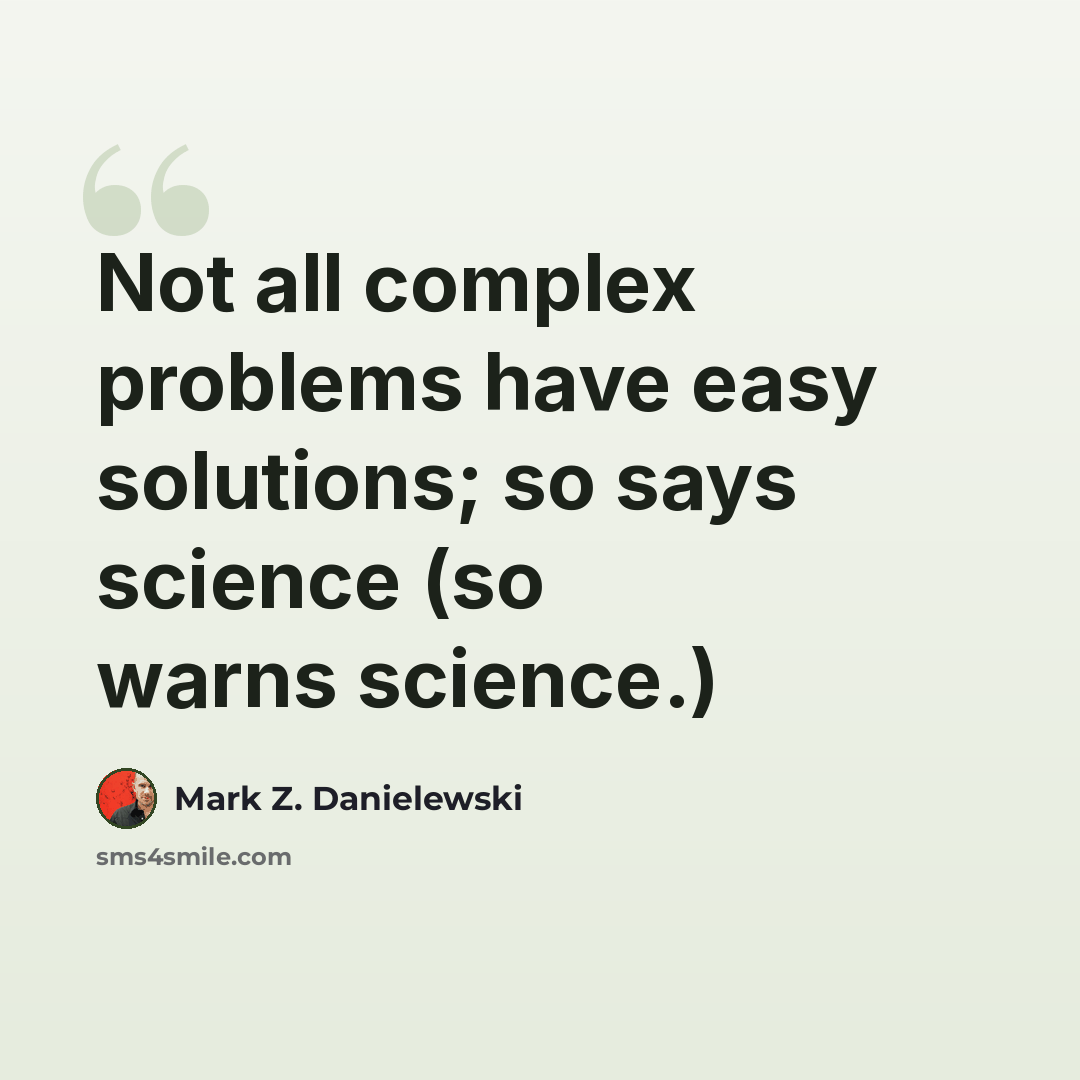 “Not all complex problems have easy solutions; so says science (so warns science.)” quote by Mark Z. Danielewski