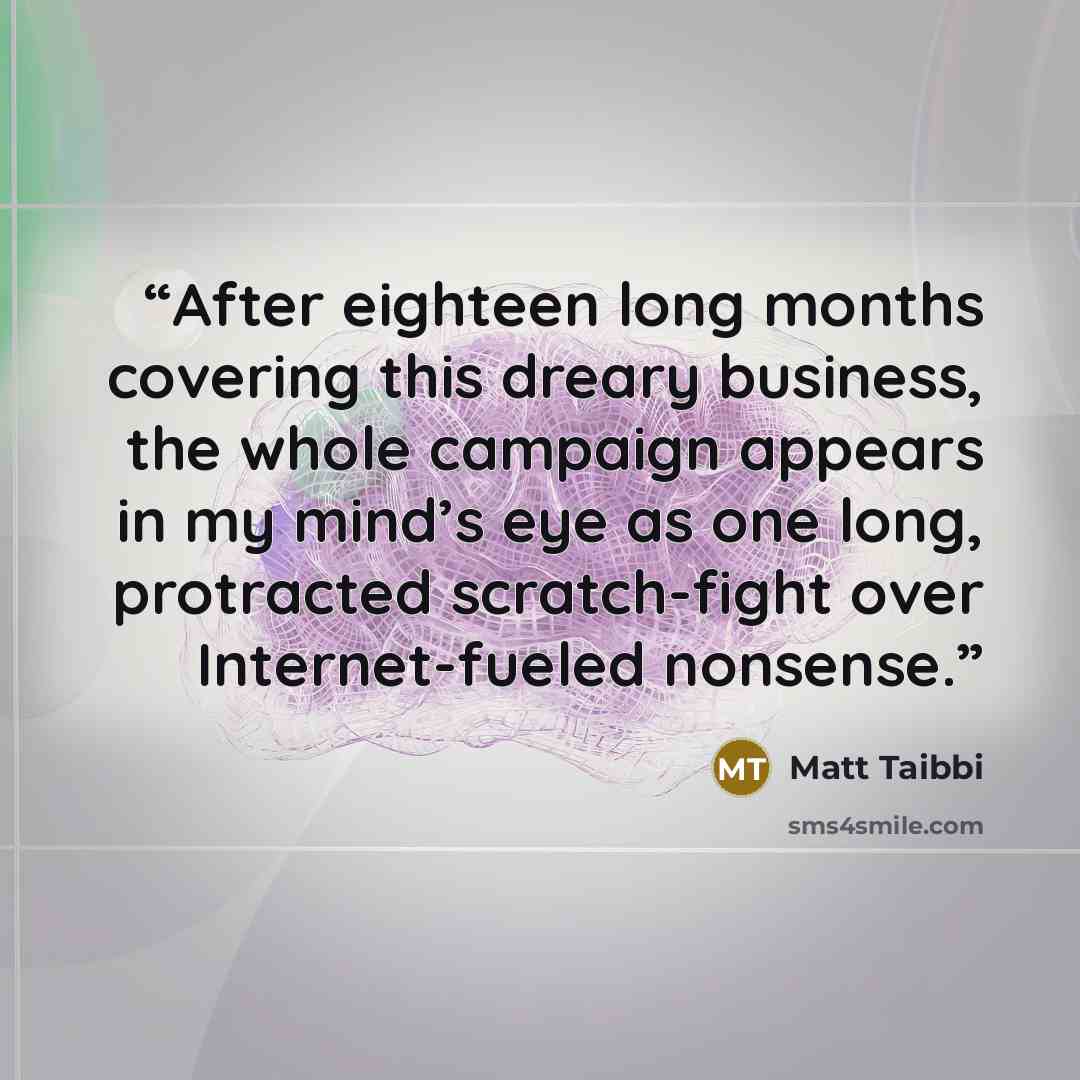 “After eighteen long months covering this dreary business, the whole campaign appears in my mind’s eye as one long, protracted scratch-fight over Internet-fueled nonsense.” quote by Matt Taibbi