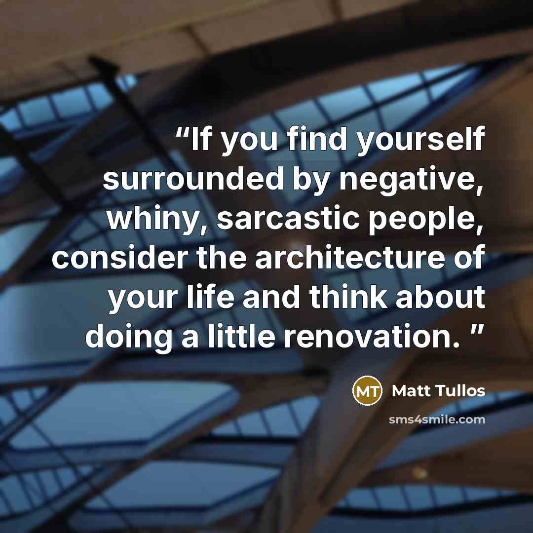“If you find yourself surrounded by negative, whiny, sarcastic people, consider the architecture of your life and think about doing a little renovation.” quote by Matt Tullos