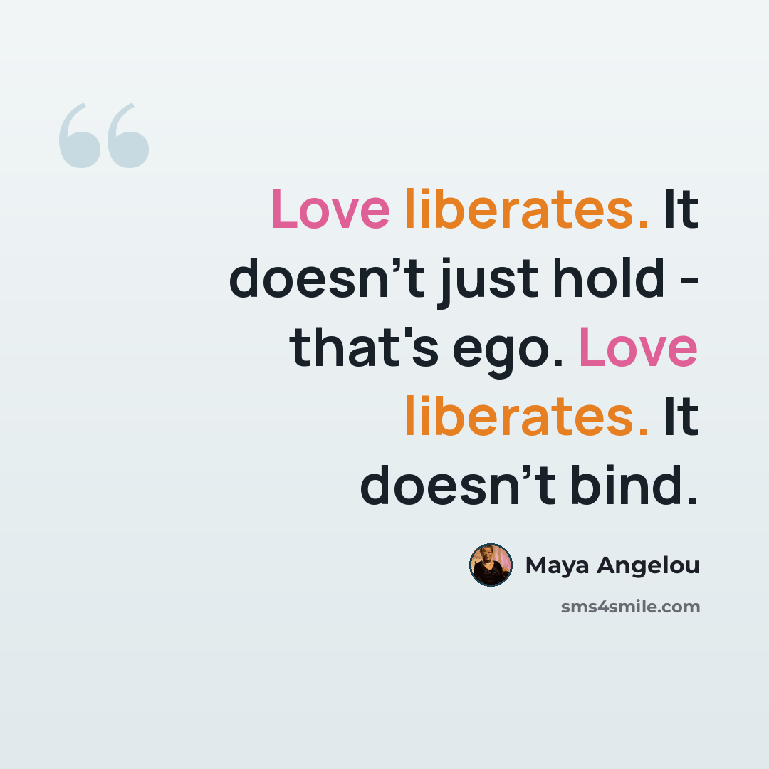 “Love liberates. It doesn't just hold - that's ego. Love liberates. It doesn't bind.” quote by Maya Angelou