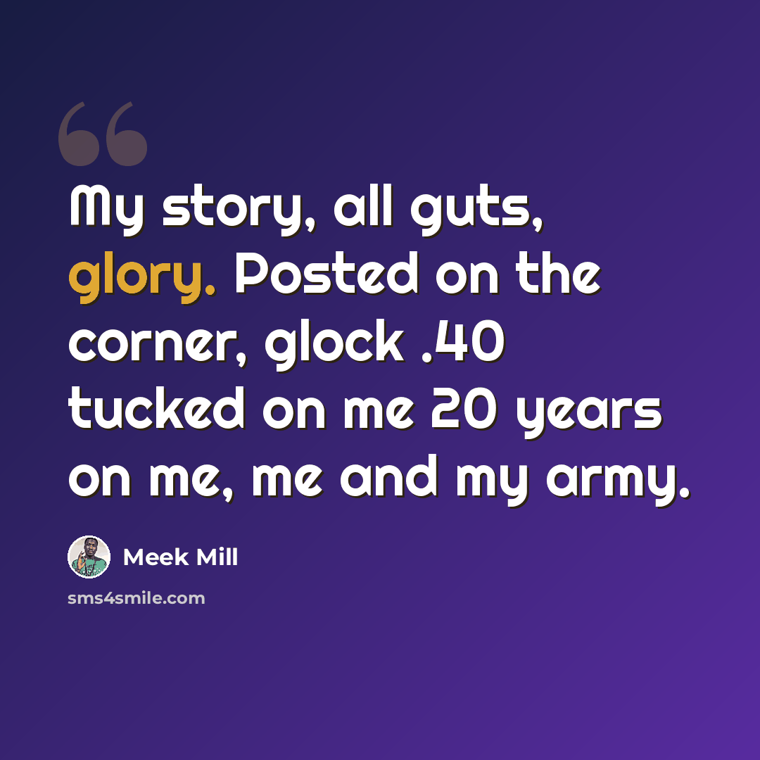 “My story, all guts, glory. Posted on the corner, glock .40 tucked on me 20 years on me, me and my army.” quote by Meek Mill