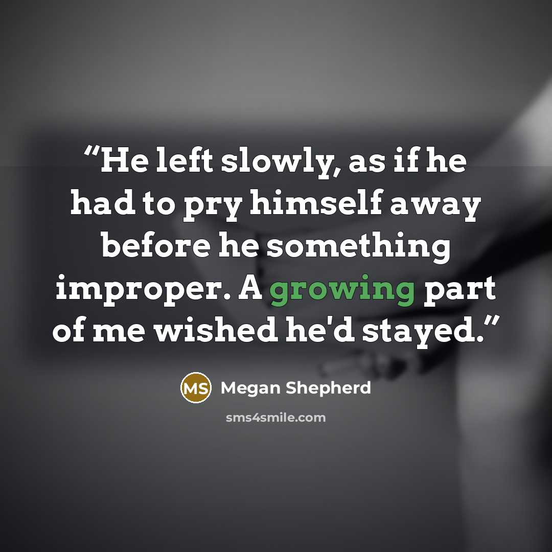 “He left slowly, as if he had to pry himself away before he something improper. A growing part of me wished he'd stayed.” quote by Megan Shepherd