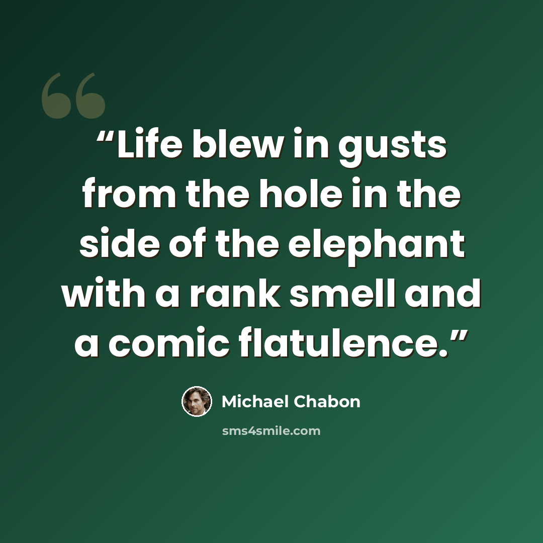 “Life blew in gusts from the hole in the side of the elephant with a rank smell and a comic flatulence.” quote by Michael Chabon