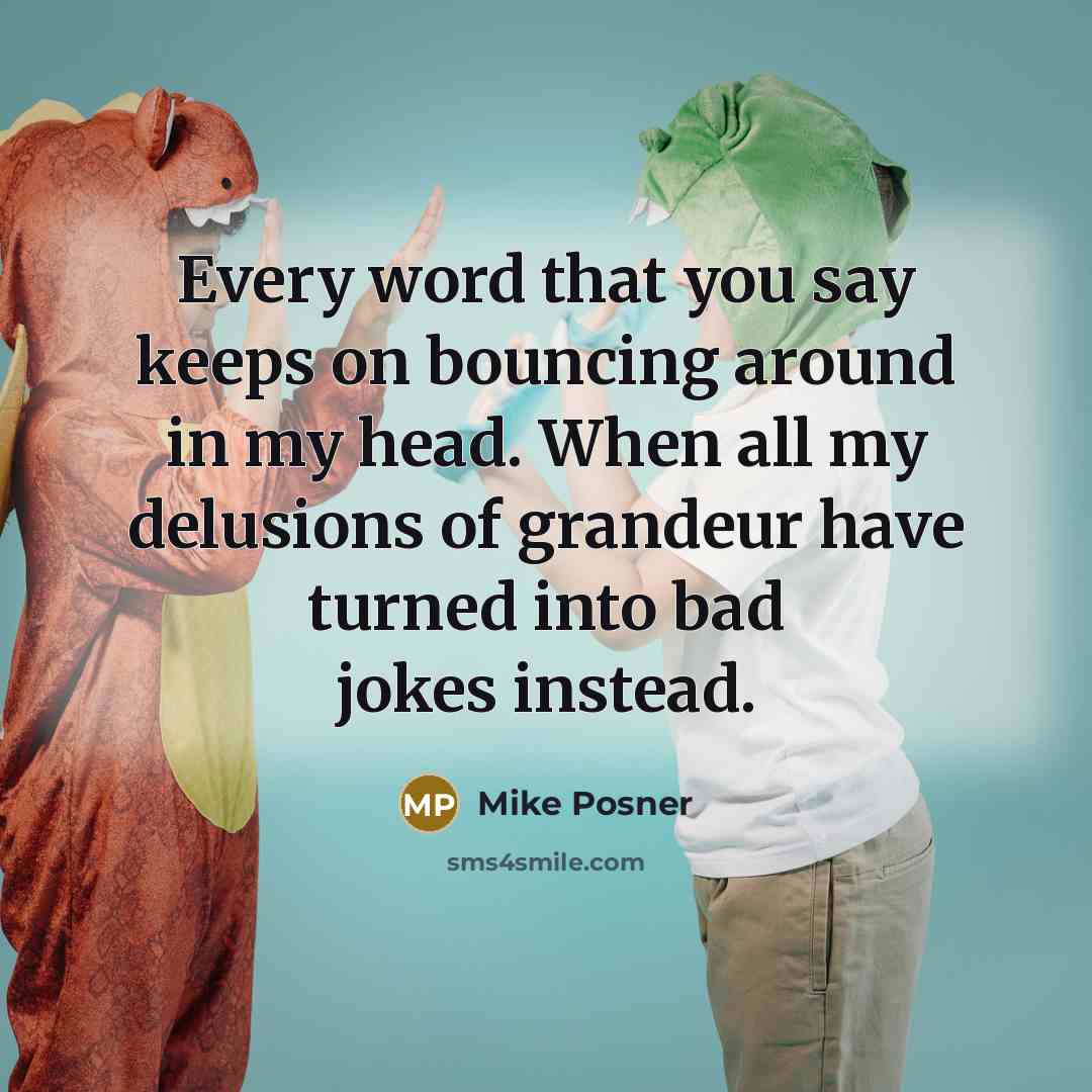 “Every word that you say keeps on bouncing around in my head. When all my delusions of grandeur have turned into bad jokes instead.” quote by Mike Posner