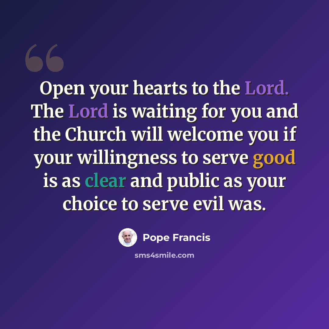 “Open your hearts to the Lord. The Lord is waiting for you and the Church will welcome you if your willingness to serve good is as clear and public as your choice to serve evil was.” quote by Pope Francis