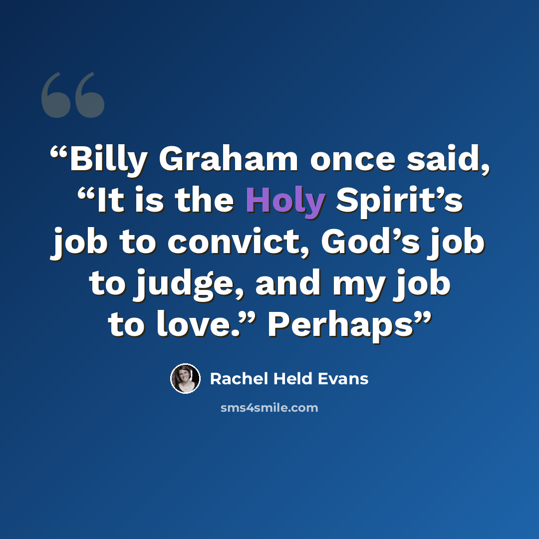 “Billy Graham once said, “It is the Holy Spirit’s job to convict, God’s job to judge, and my job to love.” Perhaps” quote by Rachel Held Evans