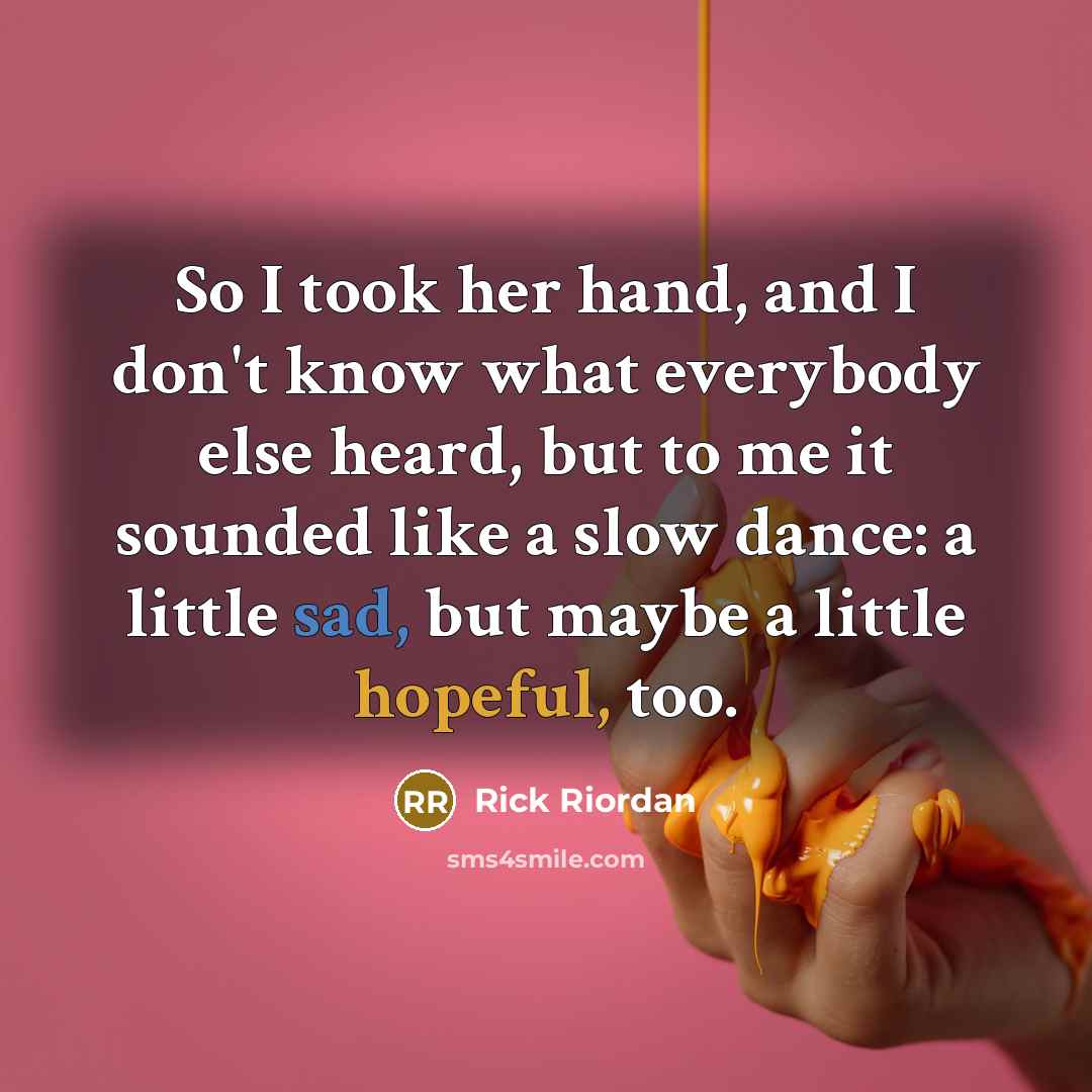 “So I took her hand, and I don't know what everybody else heard, but to me it sounded like a slow dance: a little sad, but maybe a little hopeful, too.” quote by Rick Riordan
