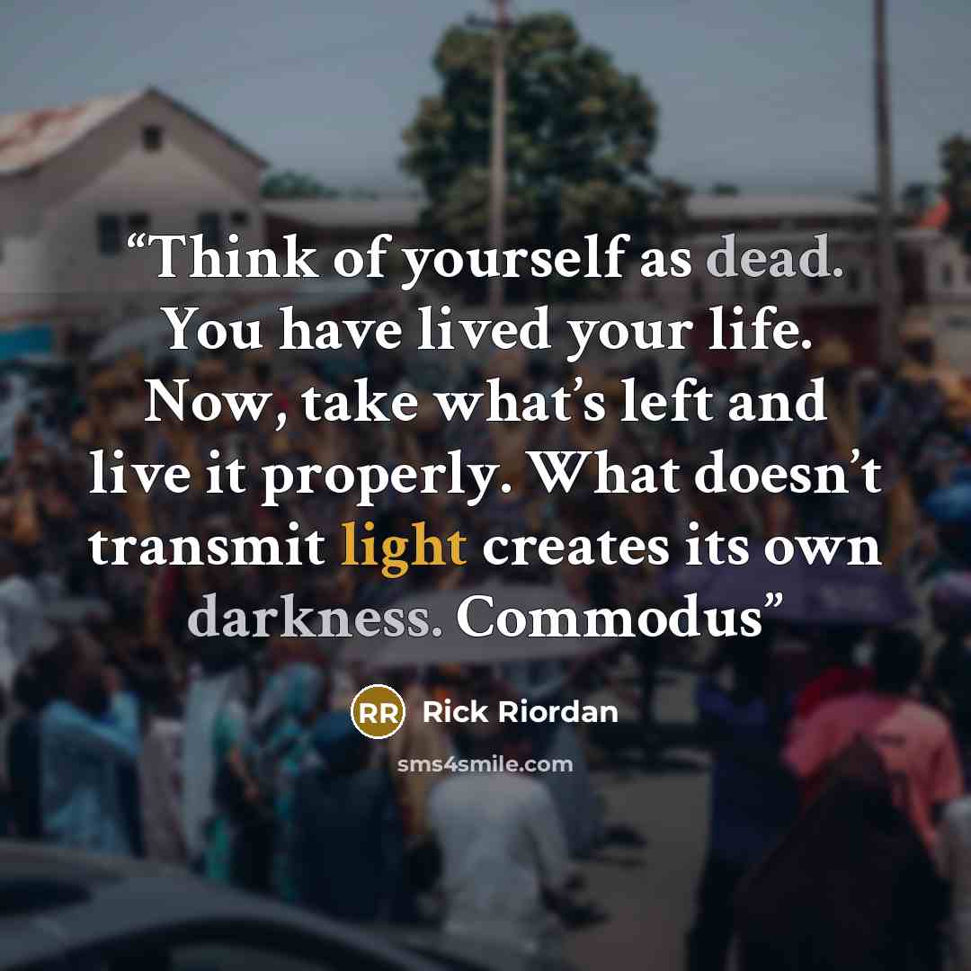 “Think of yourself as dead. You have lived your life. Now, take what’s left and live it properly. What doesn’t transmit light creates its own darkness. Commodus” quote by Rick Riordan