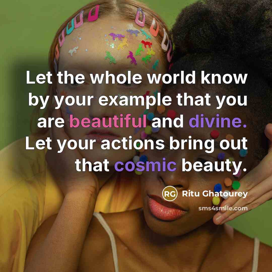 “Let the whole world know by your example that you are beautiful and divine. Let your actions bring out that cosmic beauty.” quote by Ritu Ghatourey