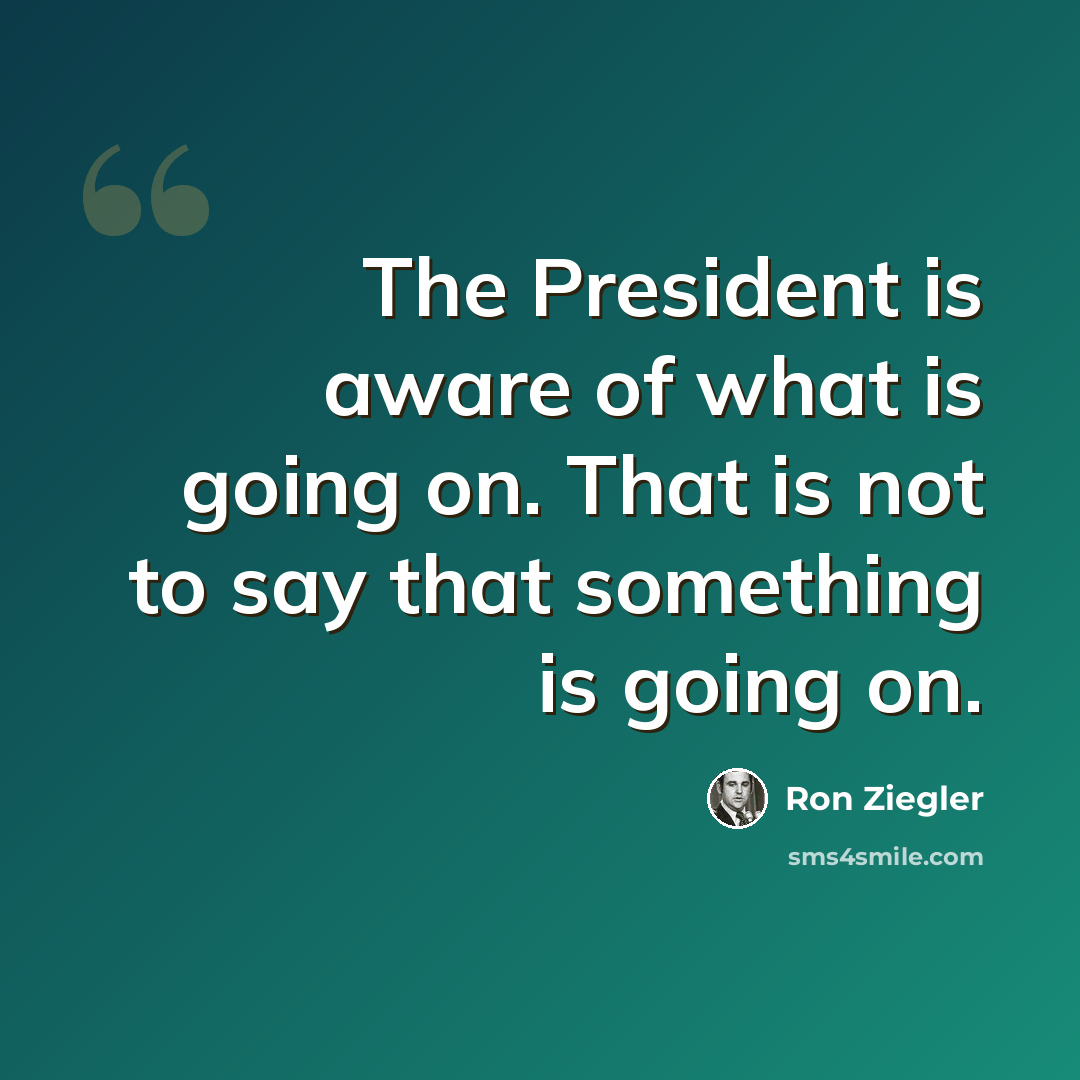 “The President is aware of what is going on. That is not to say that something is going on.” quote by Ron Ziegler
