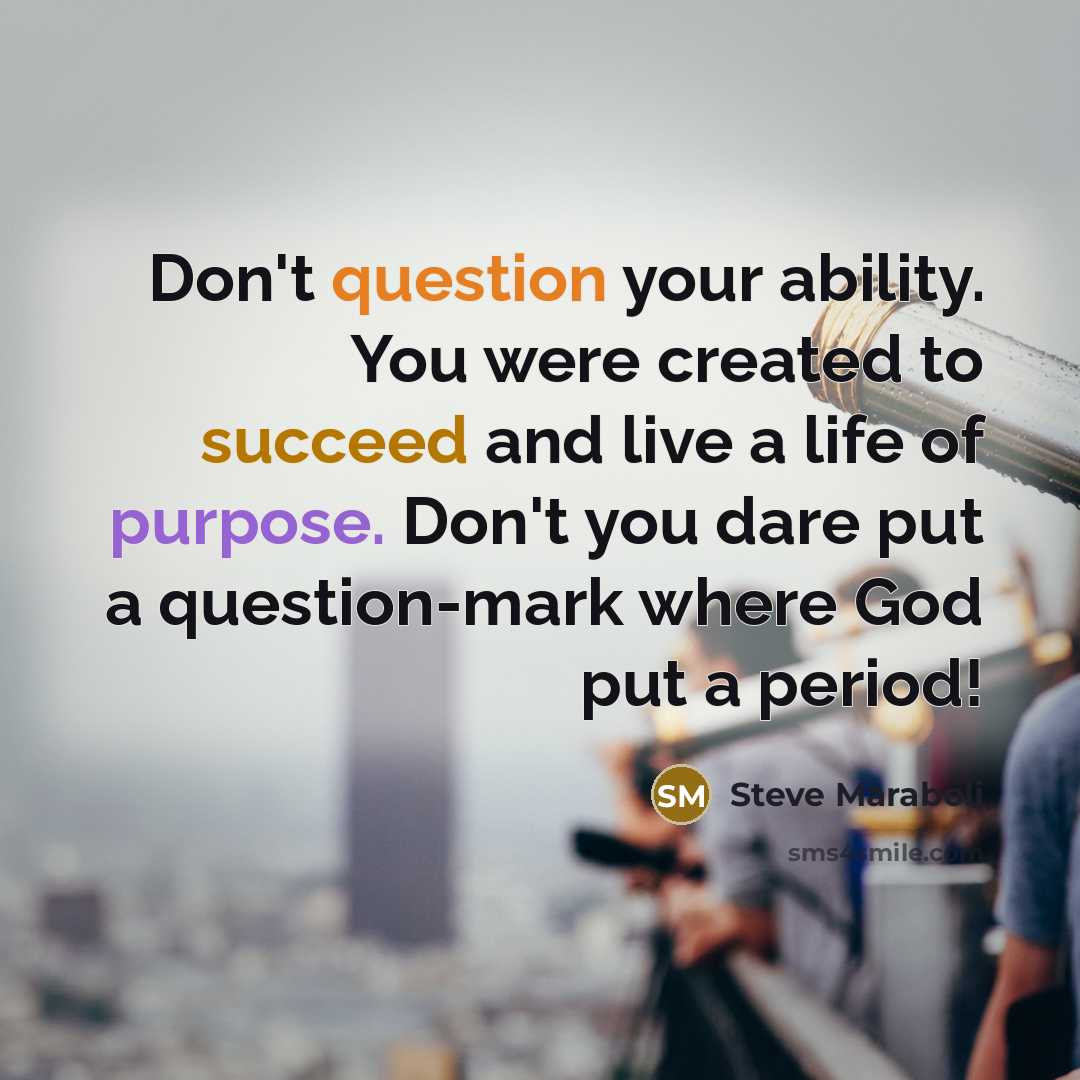 “Don't question your ability. You were created to succeed and live a life of purpose. Don't you dare put a question-mark where God put a period!” quote by Steve Maraboli
