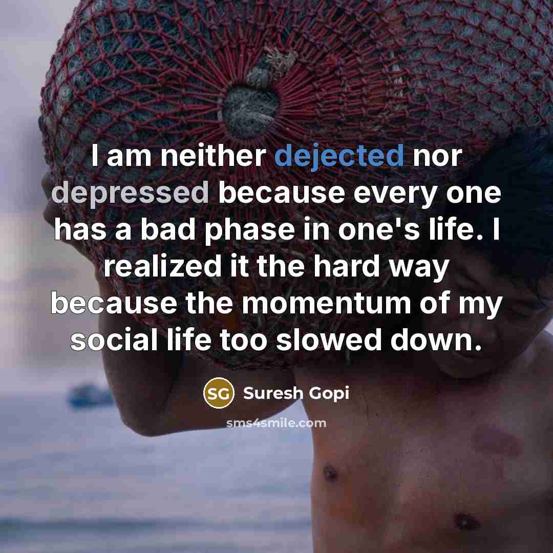 “I am neither dejected nor depressed because every one has a bad phase in one's life. I realized it the hard way because the momentum of my social life too slowed down.” quote by Suresh Gopi