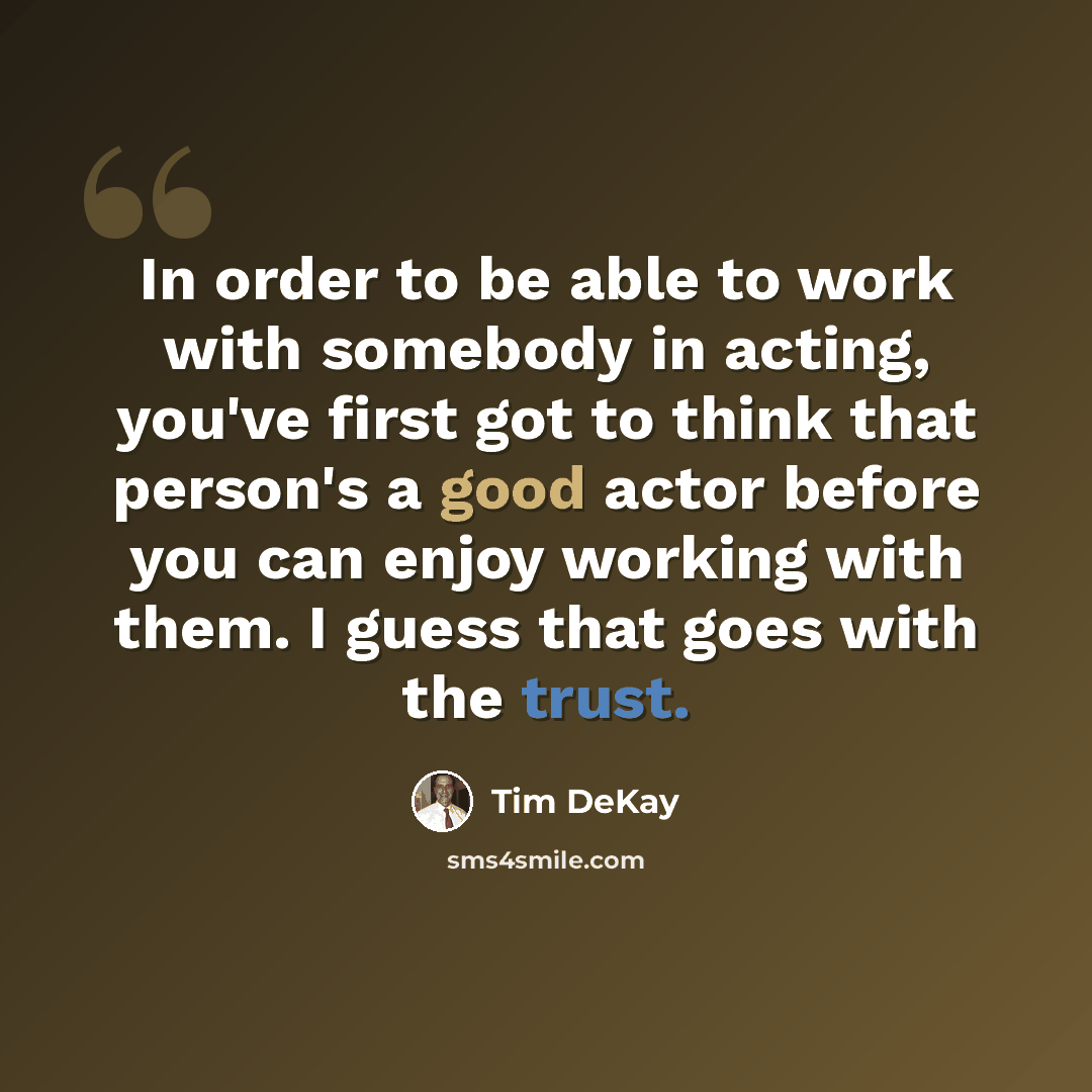 “In order to be able to work with somebody in acting, you've first got to think that person's a good actor before you can enjoy working with them. I guess that goes with the trust.” quote by Tim DeKay
