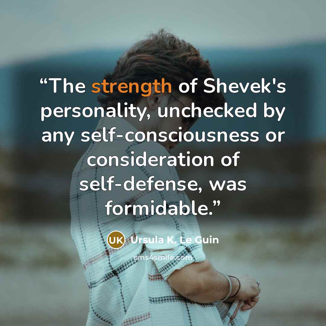 “The strength of Shevek's personality, unchecked by any self-consciousness or consideration of self-defense, was formidable.” quote by Ursula K. Le Guin