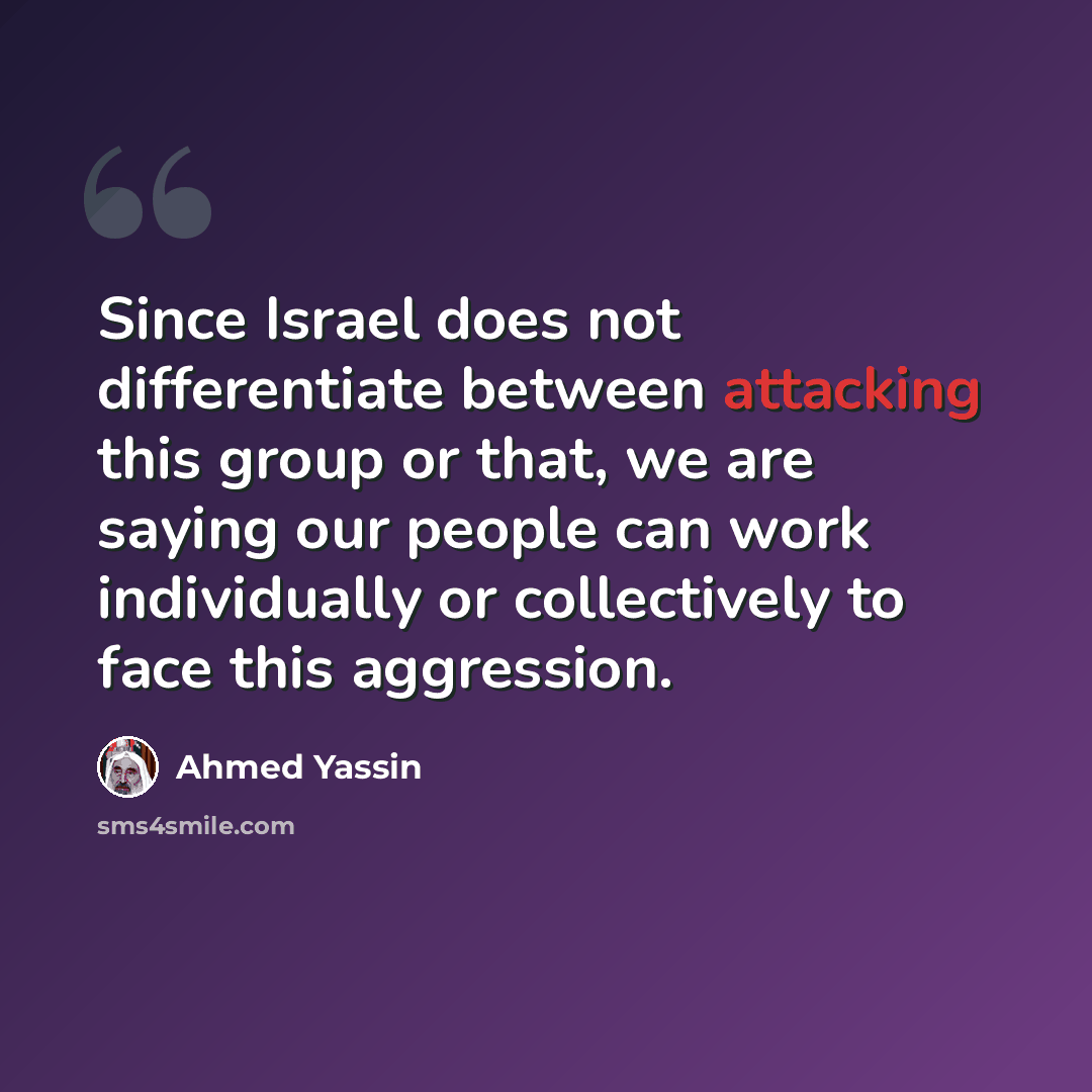 “Since Israel does not differentiate between attacking this group or that, we are saying our people can work individually or collectively to face this aggression.” quote by Ahmed Yassin