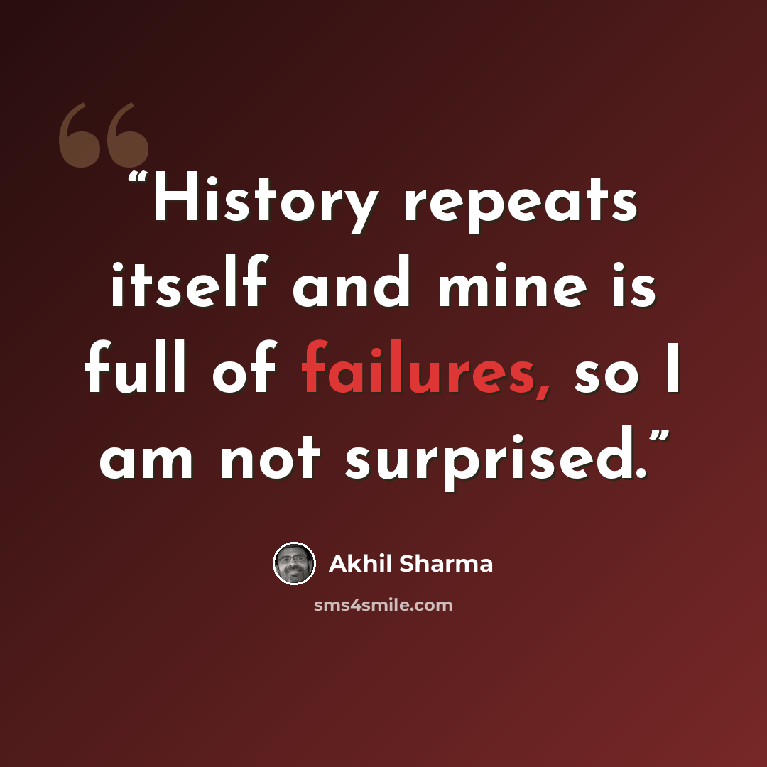 “History repeats itself and mine is full of failures, so I am not surprised.” quote by Akhil Sharma