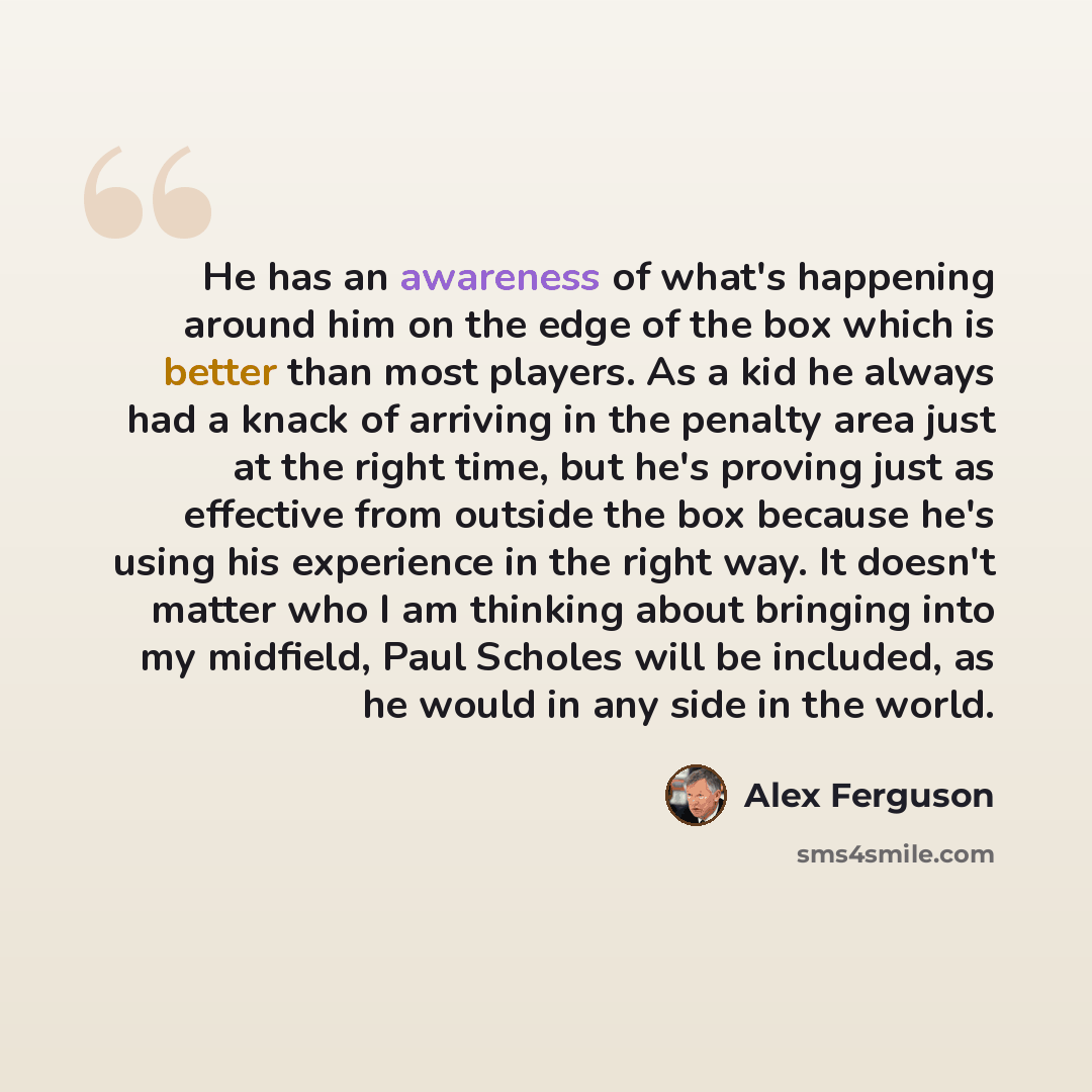 “He has an awareness of what's happening around him on the edge of the box which is better than most players. As a kid he always had a knack of arriving in the penalty area just at the right time, but he's proving just as effective from outside the box because he's using his experience in the right…” quote by Alex Ferguson
