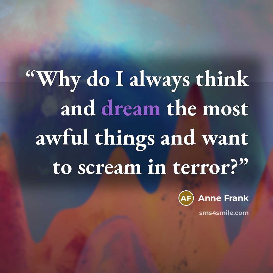“Why do I always think and dream the most awful things and want to scream in terror?” quote by Anne Frank