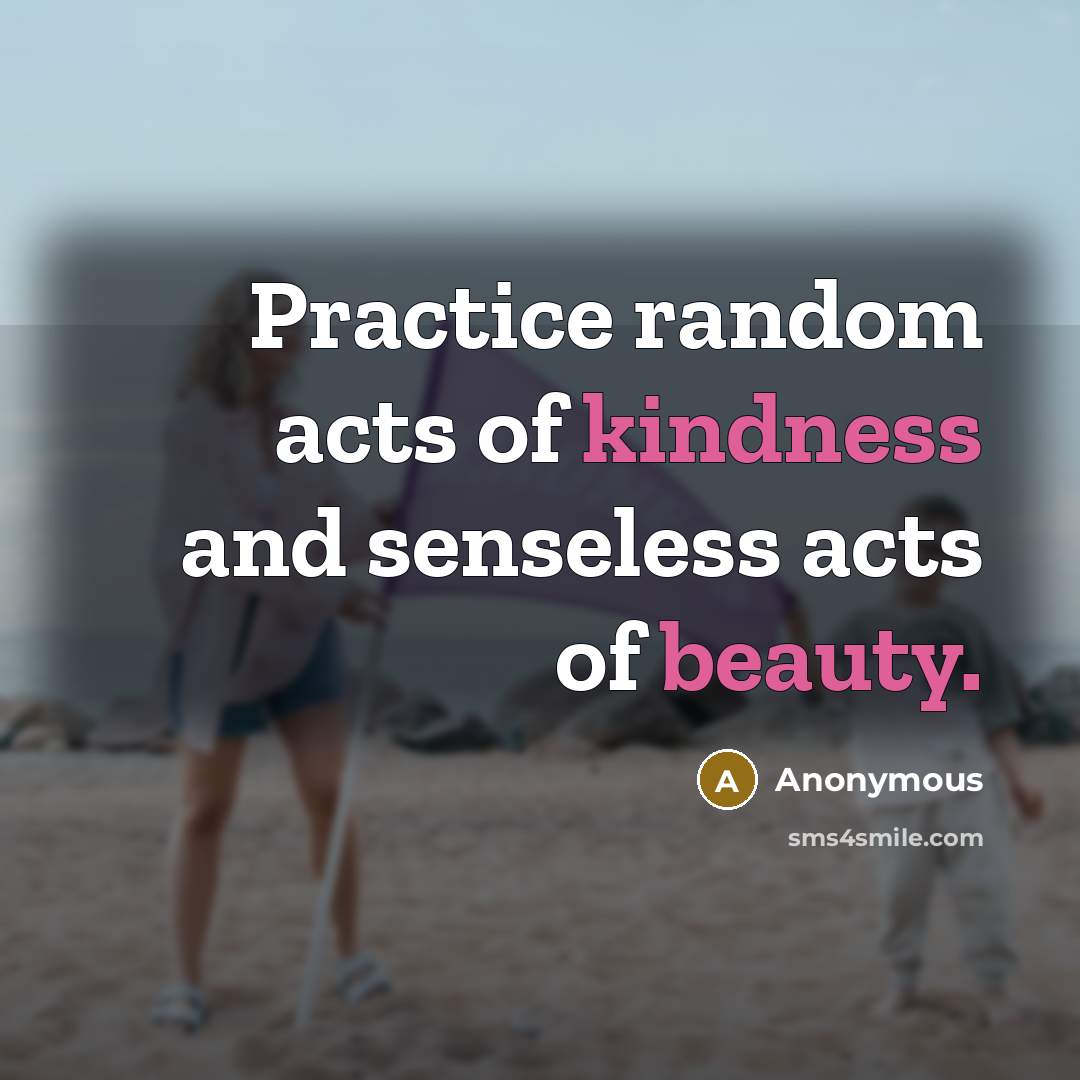 “Practice random acts of kindness and senseless acts of beauty.” quote by Anonymous