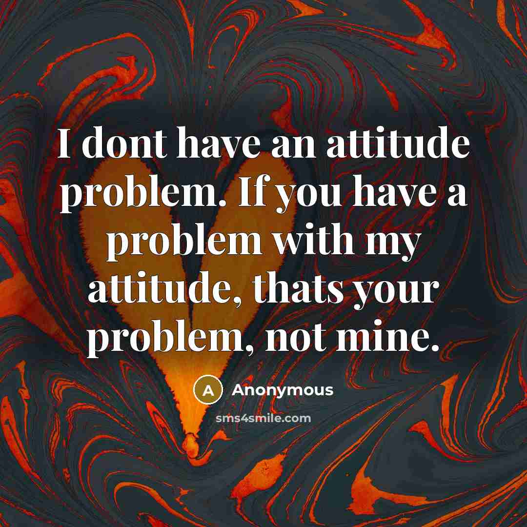 “I dont have an attitude problem. If you have a problem with my attitude, thats your problem, not mine.” quote by Anonymous