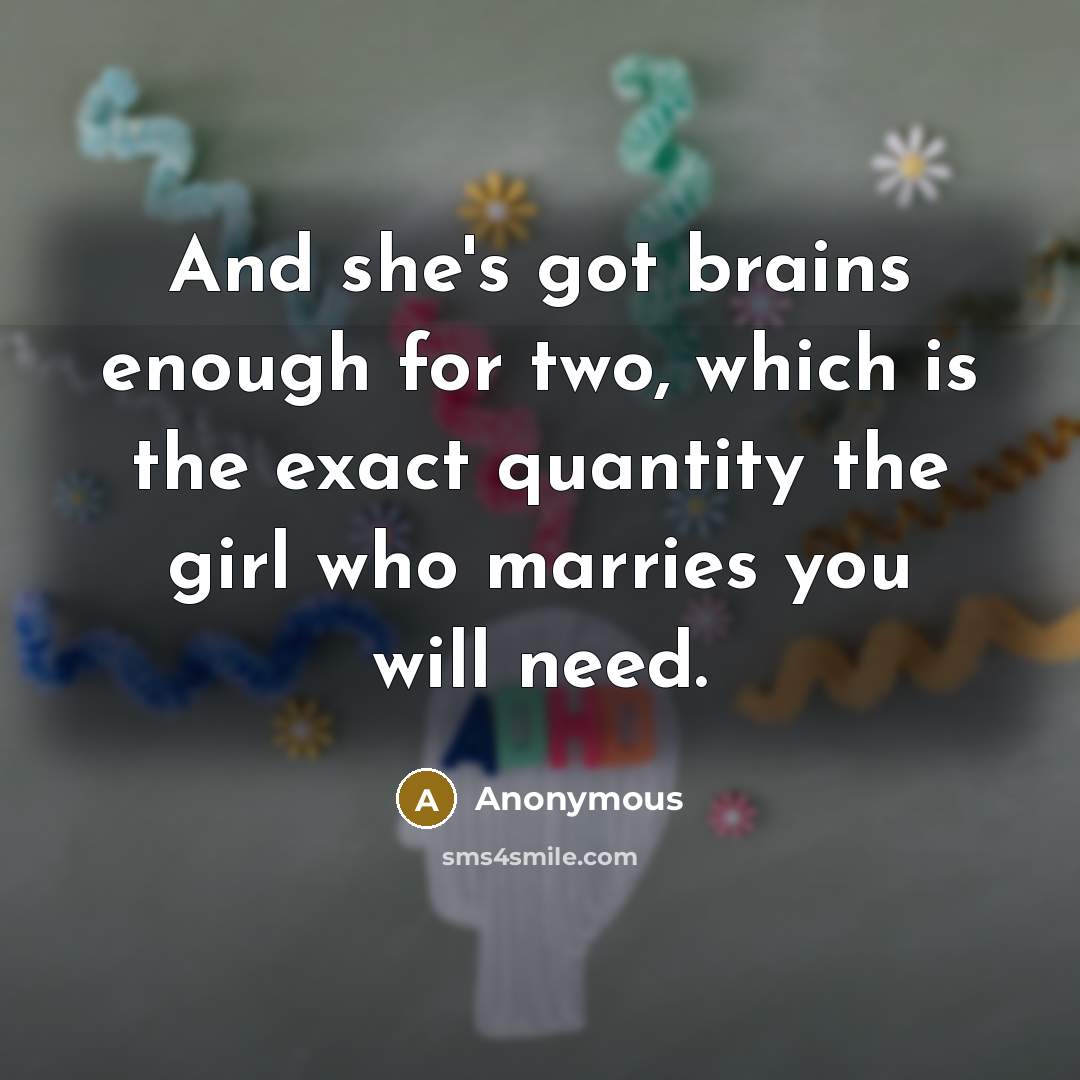 “And she's got brains enough for two, which is the exact quantity the girl who marries you will need.” quote by Anonymous