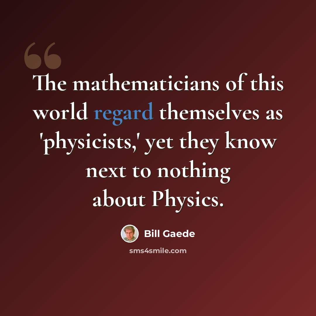 “The mathematicians of this world regard themselves as 'physicists,' yet they know next to nothing about Physics.” quote by Bill Gaede