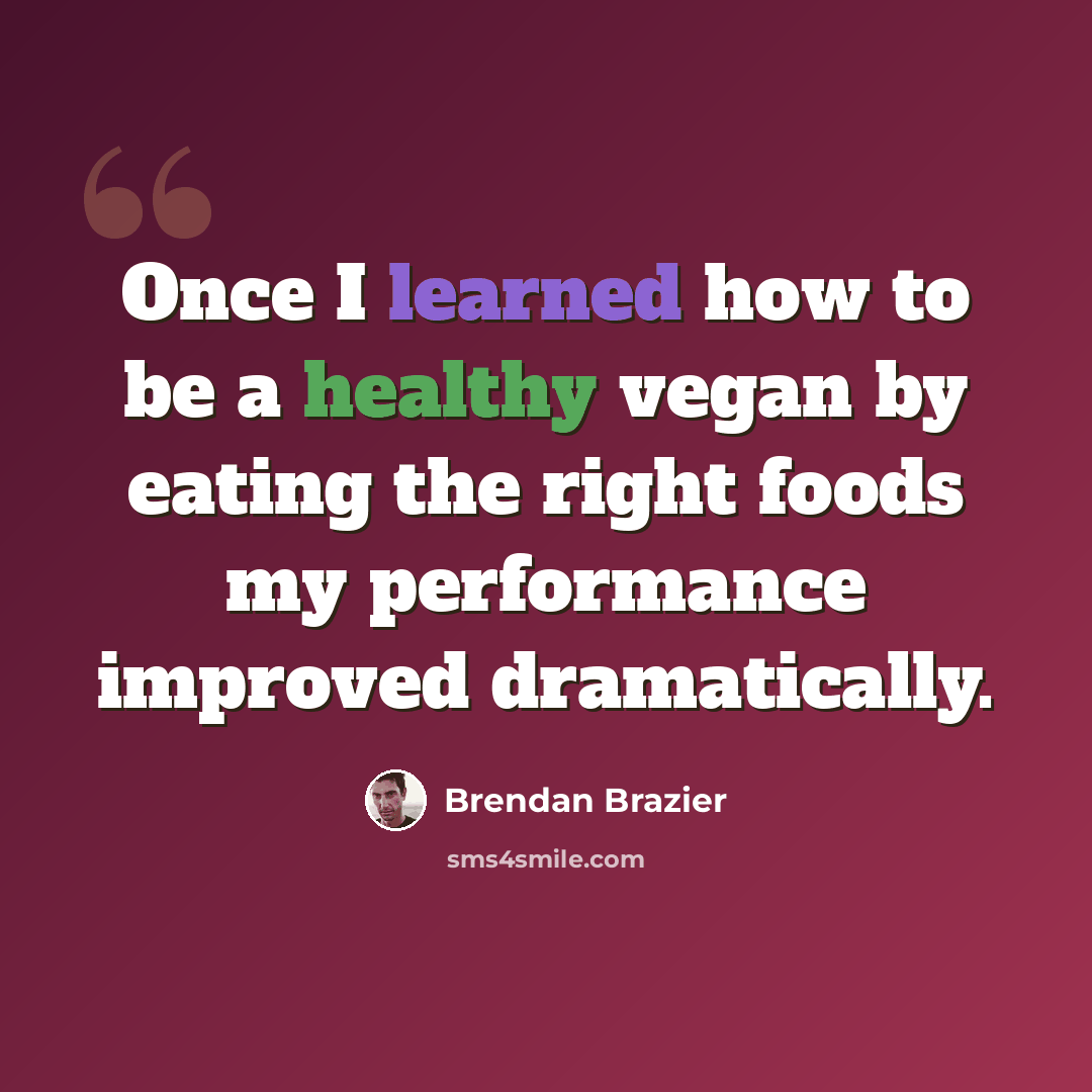 “Once I learned how to be a healthy vegan by eating the right foods my performance improved dramatically.” quote by Brendan Brazier