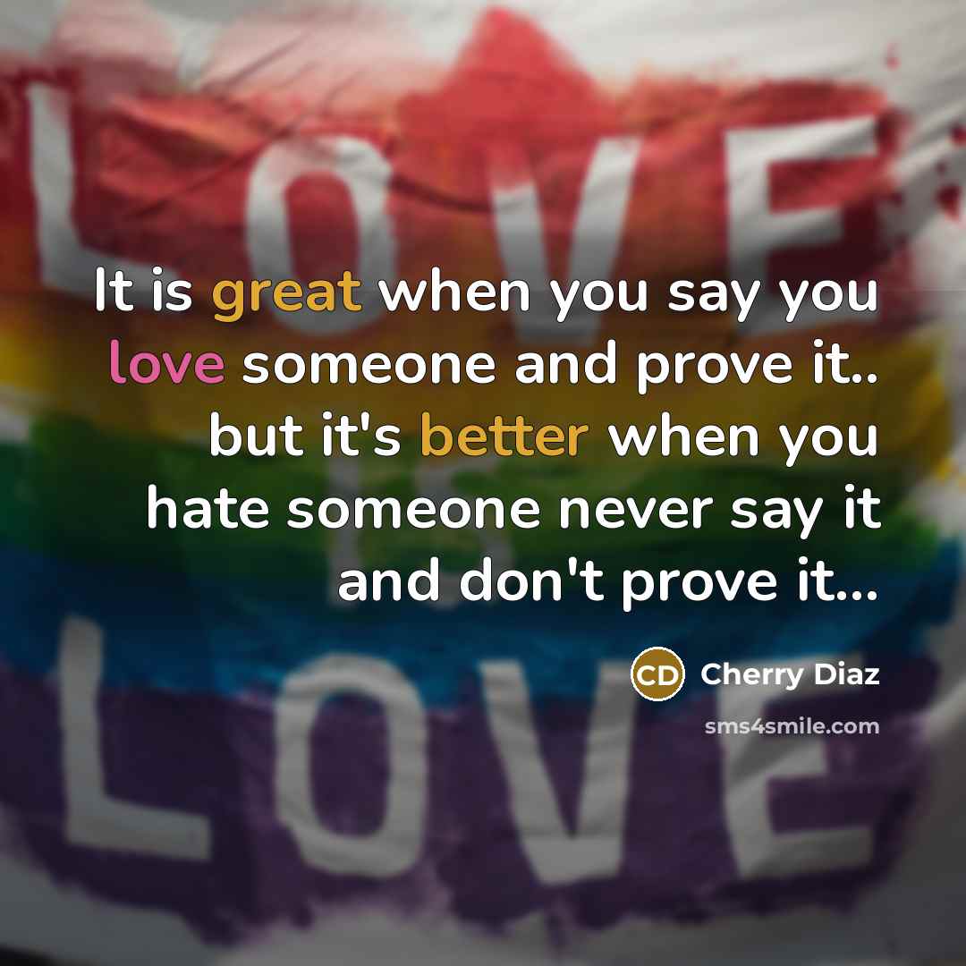 “It is great when you say you love someone and prove it.. but it's better when you hate someone never say it and don't prove it...” quote by Cherry Diaz